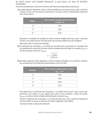 Editável e fotocopiável © Texto | Novo 10 F 159
Exprima esse resultado em função do valor mais provável e da incerteza absoluta.
b) Na figura, está representado o gráfico da energia cinética do carrinho no final da rampa,
para diversos valores da distância percorrida, d.
O valor da velocidade, ‫ݒ‬, em metro por segundo (m sିଵ
), com que o carrinho chegará ao
final da rampa, se, sobre esta, percorrer 2,00 m, pode ser calculado pela expressão
(A) ‫ݒ‬ = ට
ଶ×଴,ଵ଻଴
଴,ସହ଻଴
m sିଵ
(B) ‫ݒ‬ = ට
ଶ×଴,ଵ଼଴
଴,ସହ଻଴
m sିଵ
(C) ‫ݒ‬ = ට
଴,ସହ଻଴×଴,ଵ଼଴
ଶ
m sିଵ
(D) ‫ݒ‬ = ට
଴,ସହ଻଴×଴,ଵ଻଴
ଶ
m sିଵ
c) Os alunos repetiram a experiência, colocando uma sobrecarga sobre o carrinho.
Em qual das figuras seguintes se encontram corretamente esboçados os gráficos da energia
cinética do carrinho (sem e com sobrecarga) no final da rampa, em função da distância
percorrida?
 