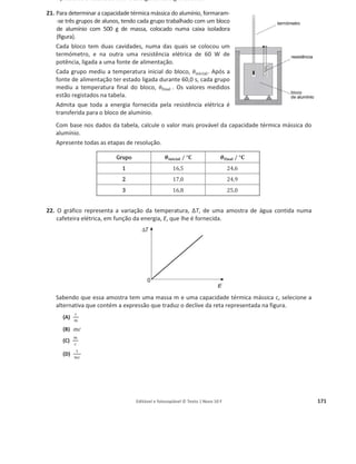 Editável e fotocopiável © Texto | Novo 10 F 167
6. Os coletores solares térmicos são dispositivos que permitem aproveitar o efeito térmico da
radiação que nos chega do Sol.
Pretende-se instalar um sistema solar térmico com coletores orientados de modo que neles
incida, por cada metro quadrado (m2
), radiação de energia média diária de 1,0 × 10଻
J. O sistema,
com um rendimento médio de 35%, destina-se a aquecer 300 kg de água.
Calcule a área de colectores que deve ser instalada, caso se pretenda que o aumento médio diário
da temperatura da água seja 40 o
C.
Apresente todas as etapas de resolução.
ࢉ (‫܍܌܉܌ܑ܋܉ܘ܉܋‬ ‫ܜ‬é
é‫܉܋ܑܕܚ‬ ‫ܕ‬á‫܉܋ܑܛܛ‬ ‫܉܌‬ á
á܏‫)܉ܝ‬ = ૝, ૚ૡ × ૚૙૜
۸ ‫܏ܓ‬ି૚
°۱ି૚
7. Um crescente número de pessoas procura as saunas por razões de saúde, de lazer e de bem-estar.
a) Numa sauna, a temperatura constante, uma pessoa sentada num banco de madeira encosta-se
a um prego de ferro mal cravado na parede. Essa pessoa tem a sensação de que o prego está
mais quente do que a madeira, e esta está mais quente do que o ar.
Selecione a alternativa que traduz a situação descrita.
(A) A temperatura do prego de ferro é superior à temperatura da madeira.
(B) O ar é melhor condutor térmico do que a madeira.
(C) A temperatura do ar é superior à temperatura da madeira.
(D) O ferro é melhor condutor térmico do que a madeira.
b) Identifique o principal processo de transferência de energia, que permite o aquecimento rápido
de todo o ar da sauna, quando se liga um aquecedor apropriado.
8. A construção de paredes duplas, separadas por um material que promova o isolamento térmico,
contribui para melhorar o comportamento térmico dos edifícios.
Um material que promova um bom isolamento térmico terá
(A) baixa capacidade térmica mássica.
(B) elevada capacidade térmica mássica.
(C) baixa condutividade térmica.
(D) elevada condutividade térmica.
9. Através das janelas de vidro simples, há transferência de energia entre o exterior e o interior de
uma habitação, sob a forma de calor, por condução.
Explique o facto de a condutividade térmica dos gases ser, geralmente, muito inferior à dos
sólidos.
10. O alumínio é um metal que tem diversas aplicações tecnológicas.
Na tabela seguinte, estão registados os valores de algumas propriedades físicas do alumínio.
Ponto de fusão / °C 660
Capacidade térmica mássica (a 25 °C) / J kgିଵ
°Cିଵ
897
Variação de entalpia (ou calor) de fusão / J kgିଵ
4,0 × 10ହ
Considere que uma barra de alumínio, de massa 700 g e, inicialmente, a 25,0 °C, é aquecida.
 