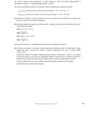 Editável e fotocopiável © Texto | Novo 10 F 173
Após repetirem este procedimento várias vezes, verificaram que, para um trabalho realizado
pelas massas suspensas de 7,2 × 10ଶ
J, a temperatura da água aumentou 0,29 o
C.
a) Por que motivo o vaso de cobre utilizado na experiência foi revestido com cortiça?
b) Indique a incerteza de leitura associada à medição da temperatura com o termómetro
utilizado pelos alunos.
c) Calcule o erro relativo, em percentagem, do valor da capacidade térmica mássica da água que
pode ser determinado a partir dos resultados experimentais.
Apresente todas as etapas de resolução.
ࢉ (‫܍܌܉܌ܑ܋܉ܘ܉܋‬ ‫ܜ‬é‫܉܋ܑܕܚ‬ ‫ܕ‬á‫܉܋ܑܛܛ‬ ‫܉܌‬ á
á܏‫)܉ܝ‬ = ૝, ૚ૡ × ૚૙૜
۸ ‫܏ܓ‬ି૚
°۱ି૚
25. Os metais, como por exemplo o cobre, são, em geral, bons
condutores térmicos e elétricos.
K ŐƌĄĨŝĐŽ ƌĞƉƌĞƐĞŶƚĂ Ă ǀĂƌŝĂĕĆŽ ĚĞ ƚĞŵƉĞƌĂƚƵƌĂ͕ ȴT, de
duas esferas de cobre A e B, em função da energia, E,
fornecida a cada esfera.
Selecione a única alternativa que traduz a relação correta
entre as massas das duas esferas, mA e mB, respetivamente.
(A) ݉୅ = 2 ݉୆
(B) ݉୅ =
ଵ
ଶ
݉୆
(C) ݉୅ = 3 ݉୆
(D) ݉୅ =
ଵ
ଷ
݉୆
26. Uma resistência térmica de cobre de 500 W foi introduzida num recipiente com 500 g de água a
20 o
C.
a) Determine o intervalo de tempo durante o qual a resistência deve estar ligada, para que a
temperatura final da água seja 90 o
C, considerando que toda a energia fornecida pela
resistência é absorvida pela água.
Apresente todas as etapas de resolução.
ࢉ (‫܍܌܉܌ܑ܋܉ܘ܉܋‬ ‫ܜ‬é‫܉܋ܑܕܚ‬ ‫ܕ‬á‫܉܋ܑܛܛ‬ ‫܉܌‬ á
á܏‫)܉ܝ‬ = ૝, ૚ૡ × ૚૙૜
۸ ‫܏ܓ‬–૚
°۱–૚
b) Selecione a única alternativa que contém os termos que preenchem, sequencialmente, os
espaços seguintes, de modo a obter uma afirmação correta.
A transferência de energia entre a resistência térmica e a água processa-se essencialmente por
______, sendo a energia transferida sob a forma de ______.
(A) condução ... radiação
(B) convecção ... calor
(C) convecção ... radiação
(D) condução ... calor
 