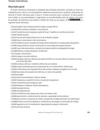 Editável e fotocopiável © Texto | Novo 10 F 199
Guia de exploração do recurso «Apresentação PowerPoint® 1.1.10 – Potência, energia
dissipada e rendimento»
Pág. 27
Metas
curriculares
Energia e sua conservação
Energia e movimentos
1.17 Aplicar o conceito de potência na resolução de problemas.
1.18 Interpretar e aplicar o significado de rendimento em sistemas mecânicos,
relacionando a dissipação de energia com um rendimento inferior a 100%.
Sugestões
de exploração
Pode ser utilizado como:
ͻ auxiliar de apresentação e exploração de conteúdos do subcapítulo 1.1.10 –
Potência, energia dissipada e rendimento.
ͻ ferramenta de consolidação de conhecimentos, nomeadamente através da
utilização das atividades e respetiva resolução.
ͻ auxiliar de sistematização e resumo de conteúdos, dada a organização por
tópicos, do recurso a esquemas e a quadros resumo.
Possíveis
modalidades
de aplicação
ͻ Apresentar o PowerPoint® para auxiliar a abordagem dos conteúdos programáticos.
ͻ Fazer uso dos esquemas animados e de animações simples, para facilitar a
aprendizagem dos alunos.
 