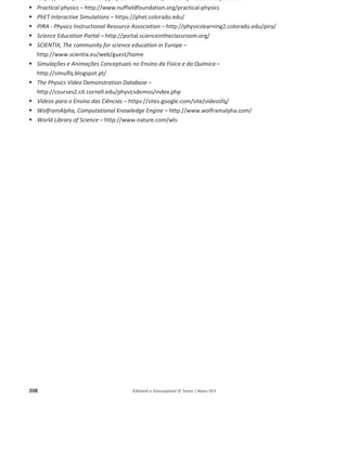 204 Editável e fotocopiável © Texto | Novo 10 F
Simulador de testes
Descrição geral
Esta ferramenta permite ao aluno gerar um teste modelo e personalizar o seu estudo, filtrando os
conteúdos que pretende exercitar. Todas as questões apresentam soluções ou sugestões de
resposta.
O simulador de testes apresenta questões que saíram em exames nacionais entre 2009 e 2014 e
também questões modelo.
O professor poderá utilizá-lo na sala de aula para consolidar as aprendizagens.
Está disponível em www.10F.te.pt/simuladortestes.
 