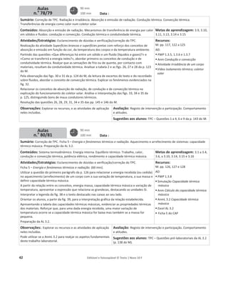 42 Editável e fotocopiável © Texto | Novo 10 F
Planos de aulas semana
N.o
12
Data :
Sumário: Correção de TPC. Radiação e irradiância. Absorção e emissão de radiação. Condução térmica. Convecção térmica.
Transferências de energia como calor num coletor solar.
Conteúdos: Absorção e emissão de radiação. Mecanismos de transferência de energia por calor
em sólidos e fluidos: condução e convecção. Condução térmica e condutividade térmica.
Metas de aprendizagem: 3.9, 3.10,
3.11, 3.13, 3.14 e 3.15
Atividades/Estratégias: Esclarecimento de dúvidas e verificação/correção do TPC.
Realização da atividade Superfícies brancas e superfícies pretas com reforço dos conceitos de
absorção e emissão em função da cor, da temperatura dos corpos e da temperatura ambiente.
Partindo das questões «Que diferenças há entre um sólido e um fluido (líquidos e gases)?» e
«Como se transferirá a energia neles?», abordar primeiro os conceitos de condução e de
condutividade térmica. Realçar que as sensações de frio ou de quente, por contacto com
materiais, resultam da condutividade térmica. Analisar a tabela 2 e as figs. 26, 27 e 28 da p. 123
do M.
Pela observação das figs. 30 e 31 da p. 124 do M, da leitura de excertos do texto e do recordado
sobre fluidos, abordar o conceito de convecção térmica. Explicar os fenómenos evidenciados na
fig. 32.
Relacionar os conceitos de absorção de radiação, de condução e de convecção térmica na
explicação do funcionamento do coletor solar. Análise e interpretação das figs. 33, 34 e 35 da
p. 125, distinguindo bons de maus condutores térmicos.
Resolução das questões 26, 28, 29, 31, 34 e 35 das pp. 145 e 146 do M.
Recursos:
M: pp. 117, 122 a 125
AD:
ƒ PWP 1.3.5, 1.3.6 e 1.3.7
ƒ Anm Condução e convecção
ƒ Atividade Irradiância de um corpo
ƒVídeo Isolamento térmico; coletor
solar
Observações: Explorar os recursos, e as atividades de aplicação
neles incluídas.
Avaliação: Registo de intervenção e participação. Comportamento
e atitudes.
Sugestões aos alunos: TPC – Questões 1 a 4, 6 e 9 da p. 143 do M.
Data :
Sumário: Correção de TPC. Ficha 5 – Energia e fenómenos térmicos e radiação. Aquecimento e arrefecimento de sistemas: capacidade
térmica mássica. Preparação da AL 3.2.
Conteúdos: Sistema termodinâmico. Energia interna. Equilíbrio térmico. Trabalho, calor,
condução e convecção térmica, potência elétrica, rendimento e capacidade térmica mássica.
Metas de aprendizagem: 3.1 a 3.4,
3.6, a 3.10, 3.14, 3.15 e 3.16
Atividades/Estratégias: Esclarecimento de dúvidas e verificação/correção do TPC.
Ficha 5 – Energia e fenómenos térmicos e radiação. (60 min).
Utilizar a questão do primeiro parágrafo da p. 126 para relacionar a energia recebida (ou cedida)
no aquecimento (arrefecimento) de um corpo com a sua variação de temperatura, a sua massa e
definir capacidade térmica mássica.
A partir da relação entre os conceitos, energia massa, capacidade térmica mássica e variação de
temperatura, apresentar a expressão que relaciona as grandezas, destacando as unidades SI.
Interpretar a legenda da fig. 38 e o texto destacado nas caixas ao seu lado.
Orientar os alunos, a partir da fig. 39, para a interpretação gráfica da relação estabelecida.
Apresentando a tabela das capacidades térmicas mássicas, evidenciar as propriedades térmicas
dos materiais. Reforçar que, para uma dada energia recebida, uma maior variação de
temperatura ocorre se a capacidade térmica mássica for baixa mas também se a massa for
pequena.
Preparação da AL 3.2.
Recursos:
M: pp. 126, 127 e 128
AD:
ƒ PWP 1.3.8
ƒ Simulação Capacidade térmica
mássica
ƒ Anm Cálculo da capacidade térmica
mássica
ƒ AnmL 3.2 Capacidade térmica
mássica
ƒ Excel AL 3.2
ƒ Ficha 5 do CAP
Observações:. Explorar os recursos e as atividades de aplicação
neles incluídas.
Pode utilizar-se a AnmL 3.2 para realçar os aspetos fundamentais
deste trabalho laboratorial.
Avaliação: Registo de intervenção e participação. Comportamento
e atitudes.
Sugestões aos alunos: TPC – Questões pré-laboratoriais da AL 3.2
(p. 138 do M).
Aulas
n.o
78/79
Aulas
n.o
80/81
90 min
100 min
90 min
100 min
 