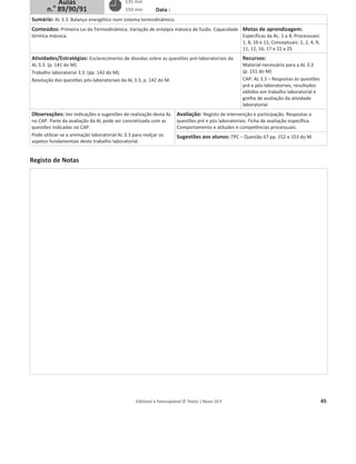 Editável e fotocopiável © Texto | Novo 10 F 45
Data :
Sumário: AL 3.3. Balanço energético num sistema termodinâmico.
Conteúdos: Primeira Lei da Termodinâmica. Variação de entalpia mássica de fusão. Capacidade
térmica mássica.
Metas de aprendizagem:
Específicas da AL: 1 a 4; Processuais:
1, 8, 10 e 11; Conceptuais: 1, 2, 4, 9,
11, 12, 16, 17 e 22 a 25
Atividades/Estratégias: Esclarecimento de dúvidas sobre as questões pré-laboratoriais da
AL 3.3. (p. 141 do M).
Trabalho laboratorial 3.3. (pp. 142 do M).
Resolução das questões pós-laboratoriais da AL 3.3, p. 142 do M.
Recursos:
Material necessário para a AL 3.3
(p. 151 do M)
CAP: AL 3.3 – Respostas às questões
pré e pós-laboratoriais, resultados
obtidos em trabalho laboratorial e
grelha de avaliação da atividade
laboratorial
Observações: Ver indicações e sugestões de realização desta AL
no CAP. Parte da avaliação da AL pode ser concretizada com as
questões indicadas no CAP.
Pode utilizar-se a animação laboratorial AL 3.3 para realçar os
aspetos fundamentais deste trabalho laboratorial.
Avaliação: Registo de intervenção e participação. Respostas a
questões pré e pós laboratoriais. Ficha de avaliação específica.
Comportamento e atitudes e competências processuais.
Sugestões aos alunos: TPC – Questão 67 pp. 152 e 153 do M.
Registo de Notas
135 min
150 min
Aulas
n.o
89/90/91
 