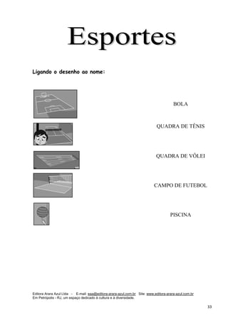 Editora Arara Azul Ltda - E-mail: eaa@editora-arara-azul.com.br Site: www.editora-arara-azul.com.br
Em Petrópolis - RJ, um espaço dedicado à cultura e à diversidade.
      33 
Ligando o desenho ao nome:
BOLA
QUADRA DE TÊNIS
QUADRA DE VÔLEI
CAMPO DE FUTEBOL
PISCINA
 
