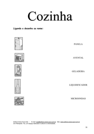 Editora Arara Azul Ltda - E-mail: eaa@editora-arara-azul.com.br Site: www.editora-arara-azul.com.br
Em Petrópolis - RJ, um espaço dedicado à cultura e à diversidade.
      35 
Ligando o desenho ao nome:
PANELA
AVENTAL
GELADEIRA
LIQUIDIFICADOR
MICROONDAS
 