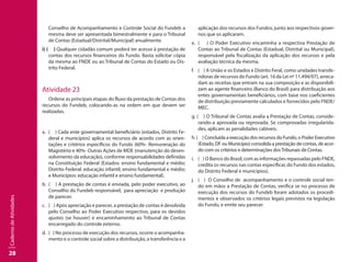 28
CadernodeAtividades
Conselho de Acompanhamento e Controle Social do Fundeb a
mesma deve ser apresentada bimestralmente e para o Tribunal
de Contas (Estadual/Distrital/Municipal) anualmente.
i) ( ) Qualquer cidadão comum poderá ter acesso à prestação de
contas dos recursos financeiros do Fundo. Basta solicitar cópia
da mesma ao FNDE ou ao Tribunal de Contas do Estado ou Dis-
trito Federal.
Atividade 23
Ordene as principais etapas do fluxo da prestação de Contas dos
recursos do Fundeb, colocando-as na ordem em que devem ser
realizadas.
a.	 ( ) Cada ente governamental beneficiário (estados, Distrito Fe-
deral e municípios) aplica os recursos de acordo com as orien-
tações e critérios específicos do Fundo (60%- Remuneração do
Magistério e 40%- Outras Ações de MDE (manutenção do desen-
volvimento da educação), conforme responsabilidades definidas
na Constituição Federal (Estados: ensino fundamental e médio;
Distrito Federal: educação infantil, ensino fundamental e médio;
e Municípios: educação infantil e ensino fundamental).
b.	 ( ) A prestação de contas é enviada, pelo poder executivo, ao
Conselho do Fundeb responsável, para apreciação e produção
de parecer.
c.	 ( ) Após apreciação e parecer, a prestação de contas é devolvida
pelo Conselho ao Poder Executivo respectivo, para os devidos
ajustes (se houver) e encaminhamento ao Tribunal de Contas
encarregado do controle externo.
d.	 ( ) No processo de execução dos recursos, ocorre o acompanha-
mento e o controle social sobre a distribuição, a transferência e a
aplicação dos recursos dos Fundos, junto aos respectivos gover-
nos que os aplicaram.
e.	 ( ) O Poder Executivo encaminha a respectiva Prestação de
Contas ao Tribunal de Contas (Estadual, Distrital ou Municipal),
responsável pela fiscalização da aplicação dos recursos e pela
avaliação técnica da mesma.
f.	 ( ) A União e os Estados e Distrito Feral, como unidades transfe-
ridoras de recursos do Fundo (art. 16 da Lei nº 11.494/07), arreca-
dam as receitas que entram na sua composição e as disponibili-
zam ao agente financeiro (Banco do Brasil) para distribuição aos
entes governamentais beneficiários, com base nos coeficientes
de distribuição previamente calculados e fornecidos pelo FNDE/
MEC.
g. ( ) O Tribunal de Contas avalia a Prestação de Contas, conside-
rando-a aprovada ou reprovada. Se comprovadas irregularida-
des, aplicam as penalidades cabíveis.
h. ( ) Concluída a execução dos recursos do Fundo, o Poder Executivo
(Estado, DF ou Município) consolida a prestação de contas, de acor-
do com os critérios e determinações dosTribunais de Contas.
i.	 ( ) O Banco do Brasil, com as informações repassadas pelo FNDE,
credita os recursos nas contas específicas do Fundo dos estados,
do Distrito Federal e municípios).
j.	 ( ) O Conselho de acompanhamento e o controle social ten-
do em mãos a Prestação de Contas, verifica se no processo de
execução dos recursos do Fundeb foram adotados os procedi-
mentos e observados os critérios legais previstos na legislação
do Fundo, e emite seu parecer.
 