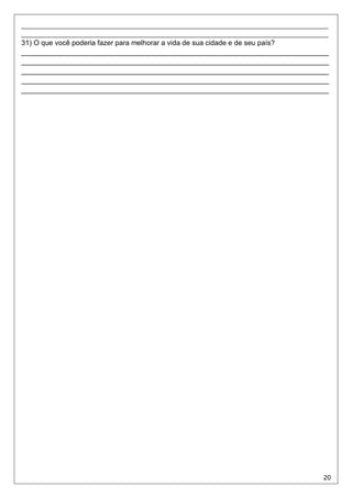 20
_____________________________________________________________________________________
_____________________________________________________________________________________
31) O que você poderia fazer para melhorar a vida de sua cidade e de seu país?
______________________________________________________________________________
______________________________________________________________________________
______________________________________________________________________________
______________________________________________________________________________
______________________________________________________________________________
 