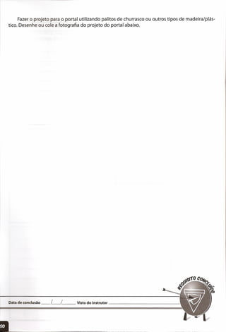 Fazer o projeto para o portal utilizando palitos de churrasco ou outros tipos de madeira/plás-
tico. Desenhe ou cole a fotografia do projeto do portal abaixo.
Data de conclusão __ L__ L__ Visto do instrutor _
 