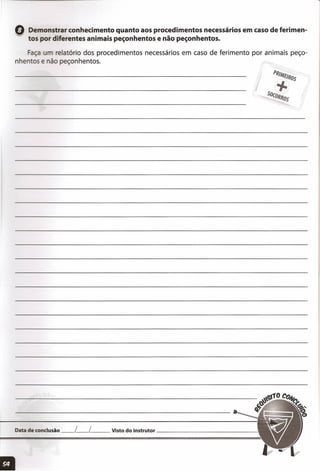 o Demonstrar conhecimento quanto aos procedimentos necessários em caso de ferimen-
~ tos por diferentes animais peçonhentos e não peçonhentos.
Faça relatório dos procedimentos necessários em caso de ferimento por animais peço-
nhen os e não peçonhentos.
Data de conclusão __ L__ [__ Visto do instrutor _
 