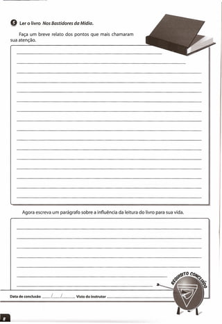 Q Ler o livro Nos Bastidores da Mídia.
Faça um breve relato dos pontos que mais chamaram
sua atenção.
Agora escreva um parágrafo sobre a influência da leitura do livro para sua vida.
Data de conclusão __ L__ L__ Visto do instrutor _
 