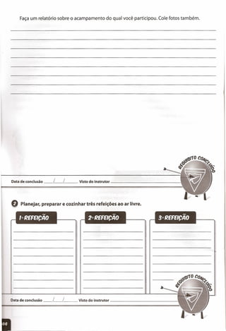 Faça um relatório sobre o acampamento do qual você participou. Cole fotos também.
Data de conclusão __ L__ L__ Visto do instrutor _
G Planejar, preparar e cozinhar três refeições ao ar livre.
Data de conclusão __ L__ L__ Visto do instrutor _
 