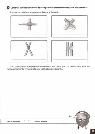 Q Construir e utilizar um móvel de acampamento em tamanho real, com nós e amarras.
Escreva, em cada ilustração, o nome da amarra ilustrada.
Faça um móvel de acampamento em tamanho real, com a ajuda do seu instrutor, e utilize-o
num acampamento. Tire uma foto dele e cole abaixo ou desenhe.
Data de conclusão __ L__ L__ Visto do instrutor _
 