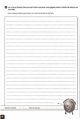 G Ler o livro O Maior Discurso de Cristo e escrever uma página sobre o efeito da leitura em
sua vida.
Use o espaço abaixo para fazer um resumo da leitura do livro.
Data de conclusão __ L__ L__ Visto do instrutor _
 