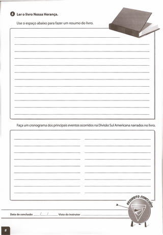 o Ler o livro Nossa Herança.
Use o espaço abaixo para fazer um resumo do livro.
Façaum cronograma dos principais eventos ocorridos na Divisão Sul Americana narrados no livro.
Data de conclusão __ L__ {__ Visto do instrutor _
 