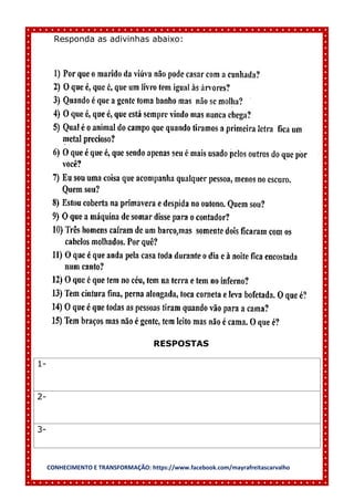 CONHECIMENTO E TRANSFORMAÇÃO: https://www.facebook.com/mayrafreitascarvalho
Responda as adivinhas abaixo:
RESPOSTAS
1-
2-
3-
 