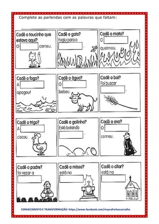 CONHECIMENTO E TRANSFORMAÇÃO: https://www.facebook.com/mayrafreitascarvalho
Complete as parlendas com as palavras que faltam:
 
