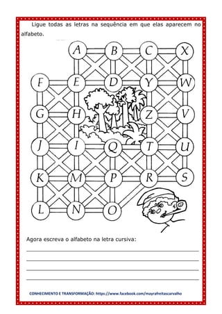 CONHECIMENTO E TRANSFORMAÇÃO: https://www.facebook.com/mayrafreitascarvalho
Ligue todas as letras na sequência em que elas aparecem no
alfabeto.
Agora escreva o alfabeto na letra cursiva:
____________________________________________________
____________________________________________________
____________________________________________________
____________________________________________________
 