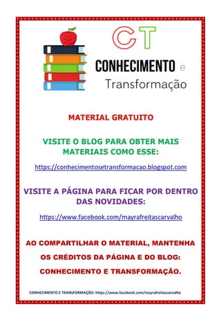 CONHECIMENTO E TRANSFORMAÇÃO: https://www.facebook.com/mayrafreitascarvalho
AO COMPARTILHAR O MATERIAL, MANTENHA
OS CRÉDITOS DA PÁGINA E DO BLOG:
CONHECIMENTO E TRANSFORMAÇÃO.
 