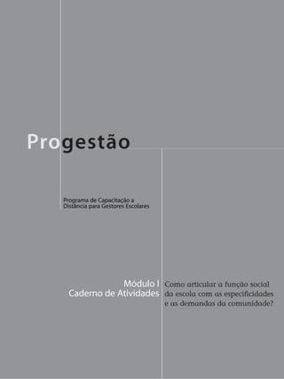 Como articular a função social
da escola com as especificidades
e as demandas da comunidade?
Módulo I
Caderno de Atividades
Promoção e Realização
Cooperação e Apoio
Programa de Capacitação a
Distância para Gestores Escolares
Progestão
 