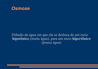 Osmose Difusão da água em que ela se desloca de um meio  hipotônico  (muita água), para um meio  hipertônico  (pouca água) 