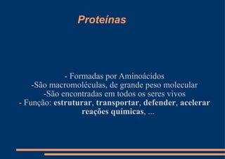 Proteínas - Formadas por Aminoácidos -São macromoléculas, de grande peso molecular -São encontradas em todos os seres vivos - Função:  estruturar ,  transportar ,  defender ,  acelerar   reações químicas , ... 