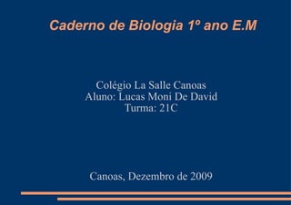   Caderno de Biologia 1º ano E.M Colégio La Salle Canoas Aluno: Lucas Moni De David Turma: 21C Canoas, Dezembro de 2009 