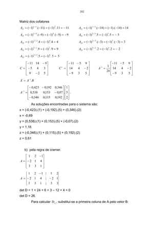 202


Matriz dos cofatores
A11 = ( −1)1 + 1.( −11) = ( −1) 2 . 11 = − 11      A12 = ( −1)1 + 2 .( −14) = ( −1). ( −14) = 14

A13 = ( −1)1 + 3 .( −9) = ( −1) 4 . ( − 9) = − 9   A21 = ( −1) 2 + 1.5 = ( −1) 3 . 5 = − 5

A22 = ( −1) 2 + 2 .4 = ( −1) 4 .4 = 4              A23 = ( −1) 2 + 3 .(−3) = ( −1)5 . ( − 3) = 3

A31 = ( −1) 3 + 1.9 = ( −1) 2 . 9 = 9              A32 = ( −1) 3 + 2 . 2 = ( −1)5 . 2 = − 2

A33 = ( −1) 3 + 3 . 5 = ( −1) 6 . 5 = 5

    − 11 14 − 9                           − 11 − 5 9                    − 11 − 5 9 
C = −5 4     3                        C =  14   4 − 2
                                                                         1 
               
                                          t
                                                       
                                                                       −1
                                                                     A =     14   4 − 2
                                                                                        
                                                                         26
     9 −2 5 
                                          −9 3
                                                     5 
                                                                           −9 3
                                                                                     5
X = A−1.B

    − 0,423 − 0,192 0,346  1
A =  0,538
  −1
             0,153 − 0,07 .5 .
                            
    − 0,346 0,115 0,192  2
                           
             As soluções encontradas para o sistema são:
x = (-0,423).(1) + (-0,192).(5) + (0,346).(2)
x = -0,69
y = (0,538).(1) + (0,153).(5) + (-0,07).(2)
y = 1,16
z = (-0,346).(1) + (0,115).(5) + (0,192).(2)
z = 0,61


       b) pela regra de cramer.
     1 2 − 1
A = − 2 1 4 
            
    3 3 1
            
         1     2 −1 |         1     2
A = −2 1           4     | −2 1
     3 3           1     | 3 3

det D = 1 + 24 + 6 + 3 – 12 + 4 = 0
det D = 26.
             Para calcular D x , substitui-se a primeira coluna de A pelo vetor B:
 