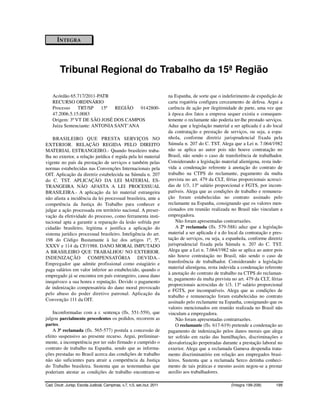 ÍNTEGRA




         Tribunal Regional do Trabalho da 15ª Região

    Acórdão 65.717/2011-PATR                                              na Espanha, de sorte que o indeferimento de expedição de
    RECURSO ORDINÁRIO                                                     carta rogatória configura cerceamento de defesa. Argui a
    Processo    TRT/SP     15ª  REGIÃO   0142800-                         carência de ação por ilegitimidade de parte, uma vez que
    47.2006.5.15.0083                                                     à época dos fatos a empresa sequer existia e consequen-
    Origem: 3ª VT DE SÃO JOSÉ DOS CAMPOS                                  temente o reclamante não poderia ter-lhe prestado serviços.
    Juíza Sentenciante: ANTONIA SANT’ANA                                  Aduz que a legislação material a ser aplicada é a do local
                                                                          da contratação e prestação de serviços, ou seja, a espa-
    BRASILEIRO QUE PRESTA SERVIÇOS NO                                     nhola, conforme diretriz jurisprudencial fixada pela
EXTERIOR. RELAÇÃO REGIDA PELO DIREITO                                     Súmula n. 207 do C. TST. Alega que a Lei n. 7.064/1982
MATERIAL ESTRANGEIRO.- Quando brasileiro traba-                           não se aplica ao autor pois não houve contratação no
lha no exterior, a relação jurídica é regida pela lei material            Brasil, não sendo o caso de transferência de trabalhador.
vigente no país da prestação de serviços e também pelas                   Considerando a legislação material alienígena, resta inde-
normas estabelecidas nas Convenções Internacionais pela                   vida a condenação referente à anotação do contrato de
OIT. Aplicação da diretriz estabelecida na Súmula n. 207                  trabalho na CTPS do reclamante, pagamento da multa
do C. TST. APLICAÇÃO DA LEI MATERIAL ES-                                  prevista no art. 479 da CLT, férias proporcionais acresci-
TRANGEIRA NÃO AFASTA A LEI PROCESSUAL                                     das de 1/3, 13º salário proporcional e FGTS, por incom-
BRASILEIRA.- A aplicação da lei material estrangeira                      patíveis. Alega que as condições de trabalho e remunera-
não afasta a incidência da lei processual brasileira, ante a              ção foram estabelecidas no contrato assinado pelo
competência da Justiça do Trabalho para conhecer e                        reclamante na Espanha, consignando que os valores men-
julgar a ação processada em território nacional. A preser-                cionados em reunião realizada no Brasil não vinculam a
vação da efetividade do processo, como ferramenta insti-                  empregadora.
tucional apta a garantir a reparação da lesão sofrida por                     Não foram apresentadas contrarrazões.
cidadão brasileiro, legitima e justifica a aplicação do                       A 2ª reclamada (fls. 579-588) aduz que a legislação
sistema jurídico processual brasileiro. Inteligência do art.              material a ser aplicada é a do local da contratação e pres-
198 do Código Bustamante à luz dos artigos 1º, 5º,                        tação de serviços, ou seja, a espanhola, conforme diretriz
XXXV e 114 da CF/1988. DANO MORAL IMPUTADO                                jurisprudencial fixada pela Súmula n. 207 do C. TST.
A BRASILEIRO QUE TRABALHOU NO EXTERIOR.                                   Alega que a Lei n. 7.064/1982 não se aplica ao autor pois
INDENIZAÇÃO            COMPENSATÓRIA DEVIDA.-                             não houve contratação no Brasil, não sendo o caso de
Empregador que admite profissional como estagiário e                      transferência de trabalhador. Considerando a legislação
paga salários em valor inferior ao estabelecido, quando o                 material alienígena, resta indevida a condenação referente
                                                                          à anotação do contrato de trabalho na CTPS do reclaman-
empregado já se encontra em país estrangeiro, causa dano
                                                                          te, pagamento da multa prevista no art. 479 da CLT, férias
inequívoco a sua honra e reputação. Devido o pagamento
                                                                          proporcionais acrescidas de 1/3, 13º salário proporcional
de indenização compensatória do dano moral provocado
                                                                          e FGTS, por incompatíveis. Alega que as condições de
pelo abuso do poder diretivo patronal. Aplicação da
                                                                          trabalho e remuneração foram estabelecidas no contrato
Convenção 111 da OIT.                                                     assinado pelo reclamante na Espanha, consignando que os
                                                                          valores mencionados em reunião realizada no Brasil não
    Inconformadas com a r. sentença (fls. 551-559), que                   vinculam a empregadora.
julgou parcialmente procedentes os pedidos, recorrem as                       Não foram apresentadas contrarrazões.
partes.                                                                       O reclamante (fls. 617-619) pretende a condenação ao
    A 3ª reclamada (fls. 565-577) postula a concessão de                  pagamento de indenização pelos danos morais que alega
efeito suspensivo ao presente recurso. Argui, preliminar-                 ter sofrido em razão das humilhações, discriminações e
mente, a incompetência por ter sido firmado e cumprido o                  desvalorização perpetradas durante a prestação laboral no
contrato de trabalho na Espanha, sendo que as informa-                    exterior. Alega que a reclamada Gamesa despendia trata-
ções prestadas no Brasil acerca das condições de trabalho                 mento discriminatório em relação aos empregados brasi-
não são suficientes para atrair a competência da Justiça                  leiros. Sustenta que a reclamada Serco detinha conheci-
do Trabalho brasileira. Sustenta que as testemunhas que                   mento de tais práticas e mesmo assim negou-se a prestar
poderiam atestar as condições de trabalho encontram-se                    auxílio aos trabalhadores.

Cad. Doutr. Jurisp. Escola Judicial, Campinas, v.7, n.5, set./out. 2011                                   (Íntegra 199-208)      199
 
