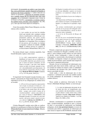 prorrogação; foi prometido um salário e que iriam traba-                                En España, la temática del acoso en el traba-
lhar como profissionais; quando chegaram na Espanha as                                  jo está muy difundida y aparece en la juris-
promessas não foram cumpridas e o salário oferecido era                                 prudencia y en numerosos trabajos de doc-
inferior ao prometido; o depoente era montador aeronáu-                                 trina.
tico e quando chegou lhe foi oferecida uma vaga como                                    La protección frente al acoso em el trabajo se
estagiário, não se lembrando o depoente como o nome de                                  funda en:
tal função na Espanha; o reclamante e os demais coopera-                                - las disposiciones del Estatuto de los Trabaja-
dos também foram colocados como estagiários” (fls. 494,                                 dores relativas al respeto a la dignidad del tra-
g.n.), fatos que não foram objeto de contraprova.                                       bajador y la obligación de seguridad e higie-
                                                                                        ne,
    Como bem pondera Marie-France Hirigoyen, em obra                                    - las normas constitucionales que protegen
clássica sobre a matéria:                                                               derechos de la persona del trabajador (dere-
                                                                                        cho a la integridad física y moral, no discri-
                 [...] por assédio em um local de trabalho                              minación, honor, intimidad),
                 temos que entender toda e qualquer conduta                             - y en la ley de Prevención de Riesgos del
                 abusiva, manifestando-se sobretudo por com-                            Trabajo.
                 portamentos, palavras, atos, gestos, escritos                          En caso de acoso com finalidad discrimina-
                 que possam trazer dano à personalidade, à                              toria, puede invocarse la ley que prohíbe la
                 dignidade ou à integridade física ou psíquica                          discriminación del año 2003 (62/2003).
                 de uma pessoa, por em perigo seu emprego                               (MANGARELLI Cristina Acoso Laboral:
                 ou degradar o ambiente de trabalho. (Assédio                           Concepto Y Prevención. DERECHO LABO-
                 Moral: A violência perversa no cotidiano. 6.                           RAL, 225: 99-123. JANEIRO/MARÇO 2007)
                 ed. Rio de Janeiro: Bertrand Brasil, 2003. p. 65).
                                                                               Portanto, comprovado que apesar de ter profissão qua-
   Na mesma direção segue a doutrina espanhola. Juan                      lificada o reclamante foi obrigado a trabalhar como esta-
Gorelli Hernandez explica o dano moral                                    giário e, nesta condição receber salários em valor inferior
                                                                          ao devido, restou configurado o abuso de poder da
                 [...] es todo comportamiento vejatorio o                 empregadora e caracterizada a discriminação no ambiente
                 humilhante (al respecto hay un ‘poliformismo’            de trabalho, em flagrante violação aos princípios da dig-
                 de las posibles situaciones que generan acoso),          nidade da pessoa humana, assim causando dano inequívoco
                 que se reitera de manera sistemática, sin dar            a sua honra e reputação profissional.
                 tregua al acosado, y que tiene como objetivo                  Destarte, faz jus ao recebimento de indenização com-
                 causar un daño al acosado, minando su mo-                pensatória pelo dano moral sofrido, sendo que o fato de
                 ral y desestabilizándolo psicológicamente. (In           ter existido tal conduta em relação a todos os trabalhado-
                 Acoso laboral y negociación colectiva en Anda-           res brasileiros não desonera mas, pelo contrário, expo-
                 lucía. Revista do TRT da 15ª Região. Campinas,           nencia a gravidade da lesão.
                 n.37, p. 135-136, jul./dez. 2010, g.n.).                      Assim sendo, o valor da indenização não só deve
                                                                          compensar o sofrimento provocado mas também atender
    O magistrado José Fernando Lousada Arochena, ana-                     ao escopo pedagógico de desestimular a reiteração da
lisando o pensamento de Ángel Jurado Segovia, destaca a                   conduta ofensiva.
importância da boa fé na configuração da conduta lesiva
ao ressaltar                                                                 Nesse sentido as judiciosas observações de Irany
              [...] El uso de las prerrogativas empresariales             Ferrari e Melchíades Rodrigues Martins ao asseverar que:
              com arreglo al principio de buena fe’, esto
              es, auque si su uso no es legal estaríamos an-                            [...] o valor da indenização decorrente de da-
              te un indicio, aún siendo legal, ello no impe-                            no moral não deve ser insignificante, pois,
              diría – porque sería excluir el plano de la                               caso contrário, não desestimularia a sua práti-
              constitucionalidad – valorar como indicio un                              ca pelo ofensor e muito menos teria o efeito
              uso contra la buena fe. (AROCHENA, José                                   pedagógico desejado. (Dano moral: Múltiplos
              Fernando Lousada. La prueba de la discrimi-                               Aspectos nas relações de Trabalho. 3. ed. São
              nación y del acoso sexual y moral en el pro-                              Paulo: LTr, 2008. p. 563).
              ceso laboral. Cadernos da AMATRA IV, a.
              II, n. 3, p. 60-102. abr./jun. 2007)                            Destarte, considerando-se os parâmetros da razoabili-
                                                                          dade e proporcionalidade, atentando-se para a extensão
   Cristina Mangarelli caminha nesta trilha ao explicar,                  do dano e a necessidade de implementar sua finalidade
partindo do entendimento de María José Romero Rodenas                     pedagógica, decido dar parcial provimento ao recurso do
(Protección frente al acoso moral em el trabajo. Albacete,                reclamante para deferir o pagamento de indenização por
2005, p. 35-38) que:                                                      dano moral no importe de R$ 40.000,00, atualizado desde

Cad. Doutr. Jurisp. Escola Judicial, Campinas, v.7, n.5, set./out. 2011                                    (Íntegra 199-208)         204
 