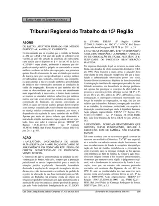EMENTÁRIO DE JURISPRUDÊNCIA



         Tribunal Regional do Trabalho da 15ª Região
                                                                          da     CF/1988.      TRT/SP     15ª    Região     159400-
ABONO
                                                                          57.2008.5.15.0089 - Ac. SDC 171/11-PADC. Rel. Tereza
DE FALTAS. ATESTADO FIRMADO POR MÉDICO                                    Aparecida Asta Gemignani. DEJT 28 jul. 2011, p. 33.
PARTICULAR. VALIDADE. CABIMENTO
                                                                          2. CAUTELAR INOMINADA. EFEITO SUSPENSIVO
Há inicialmente que se ressaltar que o contido na Súmula                  A RECURSO ORDINÁRIO. CUMPRIMENTO IMEDIA-
n. 282 do C.TST é OJ que não pode se sobrepor à lei                       TO DE OBRIGAÇÃO DE FAZER. PRESTÍGIO À E-
vigente, já que não dotado de cogência. de outra parte,                   FETIVIDADE DO PROCESSO. REINTEGRAÇÃO
cabe aduzir que o disposto no § 4º do art. 60 da Lei n.                   MANTIDA
8.213/1991 supra citado, atribuindo à empresa que dis-
                                                                          Por expressa disposição legal, os recursos, na seara traba-
ponha de serviço médico próprio ou conveniado o exame
                                                                          lhista, são dotados de efeito meramente devolutivo (CLT,
médico e o abono de faltas do empregado, nos primeiros
                                                                          art. 899). Para transpor a regra geral, o julgador deve
quinze dias de afastamento de suas atividades por motivo
                                                                          estar diante de uma situação excepcional em que a ilega-
de doença, teve por escopo desafogar o serviço médico
                                                                          lidade e arbitrariedade sobressaem primo ictu oculi,
previdenciário, não excluindo, entretanto, sua competên-
                                                                          fazendo florescer concreta a hipótese de dano irreparável.
cia para atestar, e não excluindo também a possibilidade
                                                                          A reintegração imediata de empregado portador de esta-
de médicos não conveniados atestarem as condições de
                                                                          bilidade normativa, em decorrência de doença profissio-
saúde do empregado. Ressalte-se que também não há
                                                                          nal, apenas faz prestigiar o princípio da efetividade do
como se desconsiderar que por vezes um atendimento
                                                                          processo e encontra perfeito albergue na lei (§§ 1º e 5º,
mais especializado é necessário, e dentro deste contexto
                                                                          do art. 461 e art. 644, ambos do CPC). Além disso, com a
se inserem os atestados médicos subscritos por médicos
                                                                          reintegração, o empregado continuará emprestando suas
outros, que não sejam do serviço médico da empresa, ou
                                                                          forças de trabalho ao empregador, ou seja, fará jus aos
conveniado do Sindicato, ou mesmo conveniado ao
                                                                          salários que irá receber. Ademais, o empregado tem direi-
INSS, os quais devem ser aceitos, porque dizem respeito
                                                                          to ao trabalho, de continuar produzindo, em respeito à
a um serviço especializado possivelmente não encontrado
                                                                          disposição constitucional que tutela à dignidade humana.
no serviço médico conveniado à empresa, por vezes, e
                                                                          Ação julgada improcedente. TRT/SP 15ª Região 255-
dependendo da urgência do caso, também não no INSS.
                                                                          33.2011.5.15.0000 - Ac. 4ª Câmara 34.113/11-PATR.
Apenas por meio de prova robusta que demonstre a
                                                                          Rel. Luiz José Dezena da Silva. DEJT 02 jun. 2011, p.
mácula do referido documento é que poderá ele ser rejei-
                                                                          183.
tado, ônus que cabe à empresa provar. TRT/SP 15ª
Região 147-47.2010.5.15.0094 - Ac. 9ª Câmara                              3. RESCISÓRIA. ACÓRDÃO RESCINDENDO QUE
33.557/11-PATR. Rel. Fabio Allegretti Cooper. DEJT 02                     OSTENTA DUPLO FUNDAMENTO. FRAUDE À
jun. 2011, p. 403.                                                        EXECUÇÃO. BEM DE FAMÍLIA. NÃO CARACTE-
                                                                          RIZADO
                                                                          Tal como acontece com os recursos em geral e com os de
AÇÃO                                                                      natureza extraordinária (Súmula n. 23/TST) em especial,
1. ANULATÓRIA. INOCORRÊNCIA DE ASSEM-                                     se o acórdão rescindendo ostenta duplo fundamento, no
BLÉIA DESTINADA À AMPLIAÇÃO DO CAMPO DE                                   caso reconhecimento de fraude à execução e não configu-
ABRANGÊNCIA DO SINDICATO RÉU. PERDA DO                                    ração do bem de família, inviabiliza-se a pretensão de
OBJETO. DESNECESSIDADE DE PRONUNCIA-                                      corte rescisório caso se invoque violação de lei, apenas,
MENTO JUDICIAL                                                            com referência ao bem de família. E, porque a ação resci-
O interesse de agir se consubstancia na utilidade da mo-                  sória tem origem comum à dos recursos extraordinários,
vimentação do Poder Judiciário, sempre que a prestação                    elementar que remanesceria hígido o julgamento regi-
jurisdicional se revele imprescindível para a tutela da                   onal, sob o fundamento da ocorrência de fraude à exe-
situação jurídica explicitada. Inocorrida Assembleia                      cução, tema que, no entanto, não mereceu pretensão
destinada à ampliação do campo de abrangência do sin-                     rescisória sob nenhuma das hipóteses do art. 485 do
dicato réu e não demonstrada a existência de pedido de                    CPC. E, ante as peculiaridades do caso concreto, nem
registro de alteração da sua base territorial junto ao Mi-                mesmo resta configurada afronta direta ao art. 1º da
nistério do Trabalho, há evidente perda de objeto em                      Lei n. 8009/1990. Ação improcedente. TRT/SP 15ª
relação aos pedidos formulados em ação anulatória ante a                  Região 13967-27.2010.5.15.0000 - Ac. 3ªSDI 122/11-
ausência de lesão ou ameaça a direito passível de aprecia-                PDI3. Rel. José Pedro de Camargo Rodrigues de Souza.
ção pelo Poder Judiciário. Inteligência do art. 5º, XXXV                  DEJT 07 jun. 2011, p. 13.

Cad. Doutr. Jurisp. Escola Judicial, Campinas, v.7, n.5, set./out. 2012              (Ementário de Jurisprudência 209-241)       209
 