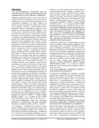 ADICIONAL                                                                 trabalho, e o inciso IV, estabelece que o salário mínimo é
1. DE INSALUBRIDADE. ATIVIDADES QUE EN-                                   "nacionalmente unificado", atraindo a conclusão que o
VOLVEM CONTATO COM AGENTES BIOLÓGICOS,                                    termo "da região", do art. 192 da CLT não foi recepcio-
ASSEMELHADAS A LIXO URBANO. CABIMENTO                                     nado pela Carta de 1988. Assim, em se tratando de piso
                                                                          salarial, a sua adoção como base de cálculo do adicional
Apanhada a realidade das partes, e tendo- se presente que
                                                                          de insalubridade, colide com o citado dispositivo conso-
a autora laborava em contato direto com locais que se
                                                                          lidado e, em última análise, com o art. 5º, inciso II, da
constituem como um meio ideal de proliferação de mi-
                                                                          Constituição da República. TRT/SP 15ª Região 164600-
croorganismos patogênicos dos dejetos humanos das
                                                                          70.2009.5.15.0134 - Ac. 3ª Câmara 42.614/11-PATR.
pessoas que por eles passam de origens mais diversas
                                                                          Rel. Edmundo Fraga Lopes. DEJT 07 jul. 2011, p. 1361.
(vasos sanitários, mictórios e afins) considero que o
                                                                          3. DE INSALUBRIDADE. EXPOSIÇÃO HABITUAL E
trabalhador durante as atividades de limpeza de vasos
                                                                          EXCESSIVA À FULIGEM SEM A DEVIDA PROTE-
sanitários ou em uma retirada de papéis higiênicos servi-
                                                                          ÇÃO. PAGAMENTO DEVIDO NOS TERMOS DO
dos dos cestos ou mesmo dos pisos dos banheiros, entra
                                                                          ART. 192 DA CLT. INTERPRETAÇÃO HARMÔNICA
em contato com estes germes. e não há como se descon-
                                                                          DOS ARTIGOS 1º, IV, 6º, 7º, XXII E 196 DA CF/1988,
siderar que o lixo, em qualquer de suas etapas (domésti-
                                                                          ARTS. 155, 157 E 200 DA CLT, NR 01, 06 E 15 DO
co, industrial, vias públicas, hospitalar, etc) é formado de
                                                                          MTE, EM PROL DA PROTEÇÃO À SAÚDE E MEIO
produtos que contêm substâncias facilmente alteráveis e
                                                                          AMBIENTE DO TRABALHADO
putrecíveis que são prejudiciais para a saúde e vida dos
indivíduos, transmitindo-lhes as mais variadas infecções                  A exposição à fuligem sem a devida proteção caracteriza
por diferentes vias de acesso (cutânea e respiratória espe-               labor em condições inequivocamente insalubres, pois é
cialmente), tais como salmoneloses, parasitoses, micoses,                 considerada no anexo 13 da NR 15 do MTE como expo-
viroses, ancilostomose, cólera e infecções cutâneas em                    sição à substâncias cancerígenas, o que torna devido o
geral. e segundo a perícia, o empregado não utilizava                     pagamento do adicional de insalubridade nos termos do
máscara de proteção ou luvas, estando sujeito a contami-                  art. 192 da CLT. Conclusão amplamente respaldada pela
nação pelas vias aéreas ou pela pele. Neste compasso,                     interpretação harmônica dos dispositivos constitucionais
não obstante as atividades supra descritas, atribuídas à                  constantes dos arts. 1º, IV, 6º, 7º, XXII e 196, infraconsti-
Reclamante não constarem da relação oficial elaborada                     tucionais estabelecidos nos arts. 155, 157 e 200 da CLT,
pelo Ministério do Trabalho, a insalubridade caracteriza-                 bem como nas NRs 01, 06 e 15 do MTE, além de ampa-
se pelo contato com o sistema inicial de esgoto, e as                     rada por estudos realizados pela Organização Pan-
atividades exercidas pela reclamante, supra descritas,                    Americana da Saúde (OPAS/OMS). TRT/SP 15ª Região
assemelham-se à coleta de lixo urbano de que trata o                      69700-60.2009.5.15.0081 - Ac. 1ª Câmara 41.683/11-
Anexo n. 14 da NR-15 supra descrita, pois o lixo urbano                   PATR. Rel. Tereza Aparecida Asta Gemignani. DEJT 07
não é somente aquele coletado das ruas, mas também o                      jul. 2011, p. 1310.
coletado de locais onde transitam diariamente universo                    4. DE INSALUBRIDADE. EXPOSIÇÃO MÍNIMA A
diversificado de pessoas, potencialmente portadoras de                    RADIAÇÕES NÃO-IONIZANTES
doenças infecto-contagiosas, que poderão vir a prejudicar                 O adicional de insalubridade por exposição a radiações
a saúde do trabalhador ao longo do tempo. Assim, consi-                   não-ionizantes somente deve ser concedido àqueles traba-
derando-se que o lixo coletado em sanitários não difere                   lhadores que cumprem suas jornadas a céu aberto, por
em nada, qualitativamente, daquele coletado nas vias                      várias horas sob sol escaldante, como é o caso do traba-
públicas, podendo ser apontado como uma subespécie do                     lhador rural, e, concomitantemente, na ausência ou na
"lixo urbano", ao qual se refere expressamente a norma                    insuficiência do regular fornecimento e utilização de
regulamentadora, e tendo em vista que a exposição aos                     equipamentos de proteção aptos a neutralizarem os efei-
agentes patogênicos, geradores do direito à percepção do                  tos nocivos advindos dessa exposição. No caso concreto,
adicional, no percentual de 40%, não é elidível pelo uso                  além de receber o protetor solar, o reclamante, na função
de luvas, em face da possibilidade de absorção também                     de jardineiro, expunha-se aos raios solares apenas em
ocorrente pela via respiratória, há que se considerar                     parte de sua jornada, razão porque indevida a concessão
perfeitamente caracterizada a hipótese legal que garante a                do adicional de insalubridade. Recurso a que se dá provi-
percepção do adicional. TRT/SP 15ª Região 210600-                         mento. TRT/SP 15ª Região 70200-30.2009.5.15.0016 -
58.2006.5.15.0062 - Ac. 3ª Câmara 45.487/11-PATR.                         Ac. 6ª Câmara 32.373/11-PATR. Rel. Ana Paula Pellegrina
Rel. Fabio Allegretti Cooper. DEJT 21 jul. 2011, p. 419.                  Lockmann. DEJT 02 jun. 2011, p. 281.
2. DE INSALUBRIDADE. BASE DE CÁLCULO.                                     5. DE INSALUBRIDADE. TRABALHO EM CRECHE
INVIÁVEL A UTILIZAÇÃO DO PISO SALARIAL                                    MUNICIPAL. BERÇARISTA. CONTATO COM AGEN-
ESTADUAL. SÚMULA VINCULANTE N. 4 DO STF                                   TES BIOLÓGICOS. INEXISTÊNCIA DO DIREITO
A Lei Estadual n. 12.640/2007 não estabelece "salário                     Não há como deferir o pretendido adicional de insalubri-
mínimo" estadual, mas pisos salariais para categorias que                 dade em decorrência das atividades como berçarista
não possuem estipulação normativa nesse sentido, con-                     (troca de fraldas, banho em crianças, assepsia de peque-
forme autorizado pela Lei Complementar n. 103/2000. O                     nos ferimentos, limpeza de coriza etc), pois a questão se
art. 7º, inciso V, da Constituição da República, trata do                 resolve pela análise do próprio Anexo 14, da NR15, que
piso salarial proporcional à extensão e à complexidade do                 exige, para a configuração da insalubridade em grau

Cad. Doutr. Jurisp. Escola Judicial, Campinas, v.7, n.5, set./out. 2012               (Ementário de Jurisprudência 209-241)        212
 