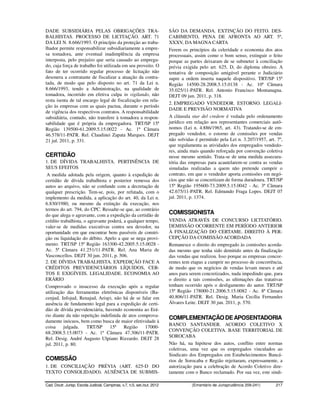 DADE SUBSIDIÁRIA PELAS OBRIGAÇÕES TRA-                                    SÃO DA DEMANDA. EXTINÇÃO DO FEITO. DES-
BALHISTAS. PROCESSO DE LICITAÇÃO. ART. 71                                 CABIMENTO, PENA DE AFRONTA AO ART. 5º,
DA LEI N. 8.666/1993. O princípio da proteção ao traba-                   XXXV, DA MAGNA CARTA
lhador permite responsabilizar subsidiariamente a empre-                  Ferem os princípios da celeridade e economia dos atos
sa tomadora, ante eventual inadimplência da empresa                       processuais, assim como o bom senso, extinguir o feito
interposta, pelo prejuízo que seria causado ao emprega-                   porque as partes deixaram de se submeter à conciliação
do, cuja força de trabalho foi utilizada em seu proveito. O               prévia exigida pelo art. 625, D, do diploma obreiro. A
fato de ter ocorrido regular processo de licitação não                    tentativa de composição amigável perante o Judiciário
desonera a contratante de fiscalizar a atuação da contra-                 supre a ordem inserta naquele dispositivo. TRT/SP 15ª
tada, de modo que pelo disposto no art. 71 da Lei n.                      Região 14500-28.2008.5.15.0138 - Ac. 10ª Câmara
8.666/1993, tendo a Administração, na qualidade de                        35.025/11-PATR. Rel. Antonio Francisco Montanagna.
tomadora, incorrido em efetiva culpa in vigilando, não                    DEJT 09 jun. 2011, p. 318.
resta isenta de tal encargo legal de fiscalização em rela-
                                                                          2. EMPREGADO VENDEDOR. ESTORNO. LEGALI-
ção às empresas com as quais pactua, durante o período
                                                                          DADE E PREVISÃO NORMATIVA
de vigência dos respectivos contratos. A responsabilidade
subsidiária, contudo, não transfere à tomadora a respon-                  A cláusula star del credere é vedada pelo ordenamento
sabilidade que é própria da empregadora. TRT/SP 15ª                       jurídico em relação aos representantes comerciais autô-
Região 139500-61.2009.5.15.0022 - Ac. 1ª Câmara                           nomos (Lei n. 4.886/1965, art. 43). Tratando-se de em-
46.578/11-PATR. Rel. Claudinei Zapata Marques. DEJT                       pregado vendedor, o estorno de comissões por vendas
21 jul. 2011, p. 331.                                                     não solvidas é permitido pela Lei n. 3.207/1957, art. 7º,
                                                                          que regulamenta as atividades dos empregados vendedo-
                                                                          res, ainda mais quando reforçada por convenção coletiva
CERTIDÃO                                                                  nesse mesmo sentido. Trata-se de uma medida assecura-
1. DE DÍVIDA TRABALHISTA. PERTINÊNCIA DE                                  tória das empresas para acautelarem-se contra as vendas
SEUS EFEITOS                                                              simuladas realizadas a quem não pretende cumprir o
 A medida adotada pela origem, quanto à expedição de                      contrato, em que o vendedor aporta comissões em negó-
certidão de dívida trabalhista e posterior remessa dos                    cios que não se concretizam de forma duradoura. TRT/SP
autos ao arquivo, não se confunde com a decretação de                     15ª Região 195600-73.2009.5.15.0042 - Ac. 3ª Câmara
qualquer prescrição. Tem-se, pois, por refutada, com o                    42.675/11-PATR. Rel. Edmundo Fraga Lopes. DEJT 07
implemento da medida, a aplicação do art. 40, da Lei n.                   jul. 2011, p. 1374.
6.830/1980, ou mesmo da extinção da execução, nos
termos do art. 794, do CPC. Ressalte-se que, ao contrário
do que alega o agravante, com a expedição da certidão de                  COMISSIONISTA
crédito trabalhista, o agravante poderá, a qualquer tempo,                VENDA ATRAVÉS DE CONCURSO LICITATÓRIO.
valer-se de medidas executivas contra seu devedor, na                     DEMISSÃO OCORRENTE EM PERÍODO ANTERIOR
oportunidade em que encontrar bens passíveis de constri-                  À FINALIZAÇÃO DO CERTAME. DIREITO À PER-
ção ou liquidação do débito. Apelo a que se nega provi-                   CEPÇÃO DA COMISSÃO ACORDADA
mento. TRT/SP 15ª Região 163300-42.2005.5.15.0028 -                       Remanesce o direito do empregado às comissões acorda-
Ac. 5ª Câmara 41.251/11-PATR. Rel. Ana Maria de                           das mesmo que tenha sido demitido antes da finalização
Vasconcellos. DEJT 30 jun. 2011, p. 506.                                  das vendas que realizou. Isso porque as empresas concor-
2. DE DÍVIDA TRABALHISTA. EXPEDIÇÃO FACE A                                rentes tem etapas a cumprir no processo de concorrência,
CRÉDITOS PREVIDENCIÁRIOS LÍQUIDOS, CER-                                   de modo que os negócios de vendas levam meses e até
TOS E EXIGÍVEIS. LEGALIDADE. ECONOMIA AO                                  anos para serem concretizados, nada impedindo que, para
ERÁRIO                                                                    o direito a tais comissões, as ultimações das tratativas
Comprovado o insucesso da execução após a regular                         tenham ocorrido após o desligamento do autor. TRT/SP
utilização das ferramentas eletrônicas disponíveis (Ba-                   15ª Região 178000-21.2006.5.15.0082 - Ac. 8ª Câmara
cenjud, Infojud, Renajud, Arisp), não há de se falar em                   40.806/11-PATR. Rel. Desig. Maria Cecília Fernandes
ausência de fundamento legal para a expedição de certi-                   Álvares Leite. DEJT 30 jun. 2011, p. 570.
dão de dívida previdenciária, havendo economia ao Erá-
rio diante da não repetição indefinida de atos comprova-
                                                                          COMPLEMENTAÇÃO DE APOSENTADORIA
damente inócuos, bem como busca de maior efetividade à
                                                                          BANCO SANTANDER. ACORDO COLETIVO X
coisa     julgada.    TRT/SP      15ª    Região     17000-
                                                                          CONVENÇÃO COLETIVA. BASE TERRITORIAL DE
68.2008.5.15.0073 - Ac. 1ª Câmara 47.306/11-PATR.
Rel. Desig. André Augusto Ulpiano Rizzardo. DEJT 28                       SOROCABA
jul. 2011, p. 80.                                                         Não há, na hipótese dos autos, conflito entre normas
                                                                          coletivas, uma vez que os empregados vinculados ao
                                                                          Sindicato dos Empregados em Estabelecimentos Bancá-
COMISSÃO                                                                  rios de Sorocaba e Região rejeitaram, expressamente, a
1. DE CONCILIAÇÃO PRÉVIA (ART. 625-D DO                                   autorização para a celebração de Acordo Coletivo dire-
TEXTO CONSOLIDADO). AUSÊNCIA DE SUBMIS-                                   tamente com o Banco reclamado. Por sua vez, este sindi-

Cad. Doutr. Jurisp. Escola Judicial, Campinas, v.7, n.5, set./out. 2012              (Ementário de Jurisprudência 209-241)     217
 