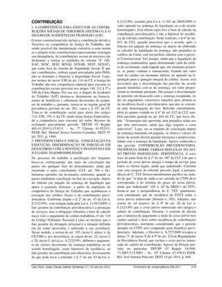 CONTRIBUIÇÃO                                                              8.212/1991, incluído pela Lei n. 11.941 de 28/05/2009 (o
1. A COMPETÊNCIA PARA EXECUTAR AS CONTRI-                                 valor apurado na sentença de liquidação ou o do acordo
BUIÇÕES SOCIAIS DE TERCEIROS (SISTEMA S) E O                              homologado). Esta última regra fixa a base de cálculo da
SEGURO DE ACIDENTES DO TRABALHO (SAT)                                     contribuição previdenciária e não a hipótese de incidên-
                                                                          cia da referida contribuição. Neste contexto, o § 6º do art.
O texto constitucional não incluiu a contribuição devida a
                                                                          832 da CLT, quando preconiza que o acordo, após o
Terceiros na competência da Justiça do Trabalho, não
                                                                          trânsito em julgado da sentença ou depois de elaborado
sendo possível dar interpretação extensiva a uma norma
                                                                          os cálculos da liquidação da sentença, não prejudica os
se o próprio texto constitucional expressamente restringiu
                                                                          créditos da União, está em perfeita sintonia com o precei-
sua abrangência. As contribuições sociais de terceiros são
destinadas a custear as entidades do sistema "S" (SE-                     to Constitucional. Isto porque, ainda que a liquidação da
NAC, SESC, SESI, SENAI, SENAR, SEST, SENAT),                              sentença condenatória, apure determinado valor do crédi-
que estão fora do sistema de Seguridade Social. É que                     to do reclamante, nada impede que, em momento posteri-
tais contribuições, embora sejam arrecadadas pelo INSS,                   or, as partes venham a transacionar, fixando um valor
não se destinam a financiar a Seguridade Social. Logo,                    total do crédito em montante inferior ao apurado na li-
nos termos do inciso VIII do art. 114 da CF, a Justiça do                 quidação para a quitação integral do crédito. Assim, será
Trabalho não tem competência material para executar as                    necessário que a discriminação das parcelas do acordo
contribuições sociais previstas nos artigos 149, 212 § 5º e               guarde harmonia com as da sentença, em valor propor-
240 da Carta Magna. Por sua vez, o Seguro de Acidentes                    cional ao montante pactuado. Daí porque a discriminação
do Trabalho (SAT) destina-se diretamente ao financia-                     de parcelas em desacordo com a sentença exeqüenda, no
mento de benefícios e coberturas decorrentes de aciden-                   ato do pagamento, caracteriza manobra para abstrair-se
tes de trabalho e, portanto, insere-se no regime geral de                 da incidência fiscal e previdenciária, que não se convali-
previdência previsto no art. 201, caput e § 10º, da CF.                   da pela homologação do Juiz. Referido entendimento,
Trata-se de contribuição social para efeito dos artigos                   além do quanto contido no § 6º do art. 832 da CLT, tam-
114, VIII, 195, I, da CF, sendo desta Justiça Especializa-                bém encontra guarida no art. 844 do CC, que Assis dis-
da a competência para executar tal verba. Recurso do                      põe: "A transação não aproveita, nem prejudica senão aos
reclamado parcialmente provido. TRT/SP 15ª Região                         que nela intervierem, ainda que diga respeito a coisa
405-43.2010.5.15.0131 - Ac. 7ª Câmara 41.952/11-                          indivisível". Logo, em se tratando de conciliação depois
PATR. Rel. Manuel Soares Ferreira Carradita. DEJT 07                      da sentença transitada em julgado, os títulos e valores do
jul. 2011, p. 1494.                                                       termo de acordo devem guardar harmonia e proporciona-
2. PREVIDENCIÁRIA E FISCAL. CONCILIAÇÃO NA                                lidade com a sentença de liquidação. Agravo conhecido e
EXECUÇÃO. DISCRIMINAÇÃO DE PARCELAS EM                                    não provido. CONTRIBUIÇÃO PREVIDENCIÁRIA.
DESACORDO COM A SENTENÇA TRANSITADA EM                                    INCIDÊNCIA SOBRE VERBAS REFLEXAS NO AVI-
JULGADO. INADMISSIBILIDADE                                                SO PRÉVIO INDENIZADO. PERTINÊNCIA. A ratio
No processo do trabalho a pacificação dos litigantes                      legis da parte final do § 1º do art. 487 da CLT é de que o
busca-se, enfaticamente, por meio da conciliação das                      período do aviso prévio integra o tempo de serviço para
partes em qualquer fase do procedimento, ainda que                        todos os efeitos legais, ainda que indenizado. Coerente
encerrado o juízo conciliatório (CLT, art. 764 e §§).                     com esta exegese do referido preceito legal, a jurispru-
Inúmeras questões são levantadas, entretanto, quando as                   dência do C. TST firmou entendimento pacífico no senti-
partes entabulam conciliação na fase de execução, depois                  do de que "A data de saída a ser anotada na CTPS deve
do trânsito em julgado da sentença de liquidação que                      corresponder à do término do prazo do aviso prévio,
apura o quantum debeatur, a partir da ampliação da                        ainda que indenizado" (OJ n. 82 da SBDI-1 do TST).
competência da Justiça do Trabalho que açambarcou a                       Some-se que a jurisprudência do C. TST, igualmente,
execução dos créditos fiscais e de contribuições previ-                   vem entendendo que há incidência de FGTS sobre o
denciárias. Conforme dispõe o § 2º do art. 43 da Lei n.                   aviso prévio indenizado (Súmula n. 305). Ademais, não
8.212/1991, com redação dada pela Lei n. 11.941/2009, o                   consta do rol taxativo do § 9º do art. 28 da Lei n.
fato gerador da contribuição previdenciária é a prestação                 8.212/1991 que o aviso prévio indenizado não integra o
de serviços, mas a obrigação tributária e base de cálculo                 salário de contribuição. Destarte, é extreme de dúvida
nasce com o pagamento do crédito trabalhista. O art. 114                  que a natureza do pagamento a título de aviso prévio tem
do Código Tributário Nacional é claro ao declarar que o                   caráter salarial e deve sofrer incidência de contribuições
fato gerador da obrigação principal é a situação definida                 previdenciárias, mormente considerando que o período
em lei como necessária e suficiente à sua ocorrência.                     anotado na CTPS será computado para benefício previ-
Nesse sentido, a norma do art. 195, inciso I, alínea 'a' da               denciário. Ademais, o Decreto n.. 6.727/2009 revogou a
CF/1988 e, por decorrência, as regras do art. 22, inciso I,               alínea "f" do inciso V do § 9º do art. 214 do Regulamento
e 28, inciso I, da Lei n.. 8.212/1991, definem o pagamen-                 da Previdência Social, que excluía o aviso prévio indeni-
to de valores decorrentes da sentença trabalhista ou do                   zado do salário de contribuição. Agravo de Petição pro-
acordo homologado, como hipóteses de incidência, ou                       vido, no particular. TRT/SP 15ª Região 181500-
fato gerador da contribuição previdenciária, diversamente                 73.2003.5.15.0091 - Ac. 10ª Câmara 43.478/11-PATR.
do que pode levar a entender o § 1º do art. 43 da Lei n.                  Rel. José Antonio Pancotti. DEJT 14 jul. 2011, p. 648.

Cad. Doutr. Jurisp. Escola Judicial, Campinas, v.7, n.5, set./out. 2012               (Ementário de Jurisprudência 209-241)       219
 