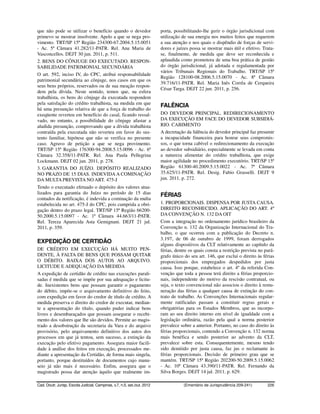 que não pode se utilizar o benefício quando o devedor                     porta, possibilitando-lhe gerir o órgão jurisdicional com
primevo se mostrar insolvente. Apelo a que se nega pro-                   utilização de sua energia nos muitos feitos que requerem
vimento. TRT/SP 15ª Região 234300-67.2004.5.15.0051                       a sua atenção e nos quais o dispêndio de forças de servi-
- Ac. 5ª Câmara 41.282/11-PATR. Rel. Ana Maria de                         dores e juízes possa se mostrar mais útil e efetivo. Trata-
Vasconcellos. DEJT 30 jun. 2011, p. 511.                                  se, finalmente, de medida que deve ser reconhecida e
2. BENS DO CÔNJUGE DO EXECUTADO. RESPON-                                  aplaudida como promotora de uma boa prática de gestão
SABILIDADE PATRIMONIAL SECUNDÁRIA                                         do órgão jurisdicional, já adotada e regulamentada por
                                                                          vários Tribunais Regionais do Trabalho. TRT/SP 15ª
O art. 592, inciso IV, do CPC, atribui responsabilidade
                                                                          Região 128100-08.2006.5.15.0070 - Ac. 8ª Câmara
patrimonial secundária ao cônjuge, nos casos em que os
                                                                          39.716/11-PATR. Rel. Maria Inês Corrêa de Cerqueira
seus bens próprios, reservados ou de sua meação respon-
                                                                          César Targa. DEJT 22 jun. 2011, p. 256.
dem pela dívida. Neste sentido, temos que, na esfera
trabalhista, os bens do cônjuge da executada respondem
pela satisfação do crédito trabalhista, na medida em que
                                                                          FALÊNCIA
há uma presunção relativa de que a força de trabalho do
exeqüente reverteu em benefício do casal, ficando ressal-                 DO DEVEDOR PRINCIPAL. REDIRECIONAMENTO
vado, no entanto, a possibilidade do cônjuge afastar a                    DA EXECUÇÃO EM FACE DO DEVEDOR SUBSIDIÁ-
aludida presunção, comprovando que a dívida trabalhista                   RIO. CABIMENTO
contraída pela executada não reverteu em favor do sus-                    A decretação da falência do devedor principal faz presumir
tento familiar, hipótese que não se verifica no presente                  a incapacidade financeira para honrar seus compromis-
caso. Agravo de petição a que se nega provimento.                         sos, o que torna cabível o redirecionamento da execução
TRT/SP 15ª Região 176300-94.2008.5.15.0096 - Ac. 6ª                       ao devedor subsidiário, especialmente se levada em conta
Câmara 32.358/11-PATR. Rel. Ana Paula Pellegrina                          a natureza alimentar do crédito trabalhista, que exige
Lockmann. DEJT 02 jun. 2011, p. 278.                                      maior agilidade no procedimento executório. TRT/SP 15ª
3. GARANTIA DO JUÍZO. DEPÓSITO REALIZADO                                  Região 61300-40.2009.5.15.0022 - Ac. 7ª Câmara
NO PRAZO DE 15 DIAS. INDEVIDA A COMINAÇÃO                                 35.625/11-PATR. Rel. Desig. Fabio Grasselli. DEJT 9
DA MULTA PREVISTA NO ART. 475-J                                           jun. 2011, p. 272.
Tendo o executado efetuado o depósito dos valores atua-
lizados para garantia do Juízo no período de 15 dias                      FÉRIAS
contados da notificação, é indevida a cominação da multa
estabelecida no art. 475-J do CPC, pois cumprida a obri-                  1. PROPORCIONAIS. DISPENSA POR JUSTA CAUSA.
gação dentro do prazo legal. TRT/SP 15ª Região 66200-                     DIREITO RECONHECIDO. APLICAÇÃO DO ART. 4º
50.2000.5.15.0097 - Ac. 1ª Câmara 44.663/11-PATR.                         DA CONVENÇÃO N. 132 DA OIT
Rel. Tereza Aparecida Asta Gemignani. DEJT 21 jul.                        Com a integração no ordenamento jurídico brasileiro da
2011, p. 359.                                                             Convenção n. 132 da Organização Internacional do Tra-
                                                                          balho, o que ocorreu com a publicação do Decreto n.
                                                                          3.197, de 06 de outubro de 1999, foram derrogados
EXPEDIÇÃO DE CERTIDÃO                                                     alguns dispositivos da CLT relativamente ao capítulo da
DE CRÉDITO EM EXECUÇÃO HÁ MUITO PEN-                                      férias, dentre os quais consta a restrição prevista no pará-
DENTE, À FALTA DE BENS QUE POSSAM QUITAR                                  grafo único do seu art. 146, que exclui o direito às férias
O DÉBITO. BAIXA DOS AUTOS AO ARQUIVO.                                     proporcionais dos empregados despedidos por justa
LICITUDE E ADEQUAÇÃO DA MEDIDA                                            causa. Isso porque, estabelece o art. 4º da referida Con-
A expedição de certidão de crédito nas execuções parali-                  venção que toda a pessoa terá direito a férias proporcio-
sadas é medida que se impõe por sua adequação e licitu-                   nais, independente do motivo da rescisão contratual, ou
de. Inexistentes bens que possam garantir o pagamento                     seja, o texto convencional não associou o direito à remu-
do débito, impõe-se o arquivamento definitivo do feito,                   neração das férias a qualquer causa de extinção do con-
com expedição em favor do credor de título de crédito. A                  trato de trabalho. As Convenções Internacionais regular-
medida preserva o direito do credor de executar, median-                  mente ratificadas passam a constituir regras gerais e
te a apresentação do título, quando puder indicar bens                    obrigatórias para os Estados Membros, que as incorpo-
livres e desembaraçados que possam assegurar o recebi-                    ram ao seu direito interno em nível de igualdade com a
mento dos valores que lhe são devidos. Permite ao magis-                  legislação ordinária, razão pela qual a norma posterior
trado a desobstrução da secretaria da Vara e do arquivo                   prevalece sobre a anterior. Portanto, no caso do direito às
provisório, pelo arquivamento definitivo dos autos dos                    férias proporcionais, contendo a Convenção n. 132 norma
processos em que já tentou, sem sucesso, a extinção da                    mais benéfica e sendo posterior ao advento da CLT,
execução pelo efetivo pagamento. Assegura maior facili-                   prevalece sobre esta. Consequentemente, mesmo tendo
dade à análise dos feitos em execução, processados me-                    sido demitido por justa causa, faz jus o reclamante às
diante a apresentação da Certidão, de forma mais singela,                 férias proporcionais. Decisão de primeiro grau que se
portanto, porque destituídos de documentos cujo manu-                     mantém. TRT/SP 15ª Região 202200-50.2009.5.15.0062
seio já não mais é necessário. Enfim, assegura que o                      - Ac. 10ª Câmara 43.390/11-PATR. Rel. Fernando da
magistrado possa dar atenção àquilo que realmente im-                     Silva Borges. DEJT 14 jul. 2011, p. 629.

Cad. Doutr. Jurisp. Escola Judicial, Campinas, v.7, n.5, set./out. 2012               (Ementário de Jurisprudência 209-241)       226
 