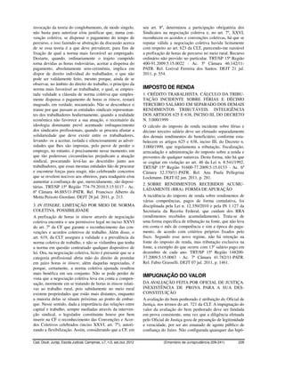 invocação da teoria do conglobamento, de modo singelo,                    seu art. 8º, determinou a participação obrigatória dos
não basta para autorizar e/ou justificar que, numa con-                   Sindicatos na negociação coletiva e, no art. 7º, XXVI,
venção coletiva, se dispense o pagamento do tempo de                      reconheceu os acordos e convenções coletivas, há que se
percurso, e isso fazendo-se abstração da discussão acerca                 reputar válida a negociação coletiva havida licitamente
de se essa teoria é a que deve prevalecer, para fins de                   com respeito ao art. 623 da CLT, parecendo-me razoável
fixação de qual a norma mais favorável ao empregado.                      a prefixação de horas de percurso no meio rural. Recurso
Destarte, quando, ordinariamente o trajeto cumprido                       ordinário não provido no particular. TRT/SP 15ª Região
torna devidas as horas rodoviárias, aceitar a dispensa do                 400-91.2009.5.15.0022 - Ac. 5ª Câmara 46.142/11-
pagamento, absolutamente sem-cerimônia, implica em                        PATR. Rel. Lorival Ferreira dos Santos. DEJT 21 jul.
dispor de direito individual do trabalhador, o que não                    2011, p. 554.
pode ser validamente feito, mesmo porque, ainda de se
observar, no âmbito do direito do trabalho, o princípio da
norma mais favorável ao trabalhador, o qual, se empres-                   IMPOSTO DE RENDA
tada validade a cláusula de norma coletiva que simples-                   1. CRÉDITO TRABALHISTA. CÁLCULO DA TRIBU-
mente dispensa o pagamento de horas in itinere, restará                   TAÇÃO INCIDENTE SOBRE FÉRIAS E DÉCIMO
magoado, em verdade, nocauteado. Não se desconhece o                      TERCEIRO SALÁRIO EM SEPARADO DOS DEMAIS
transe por que passam as entidades sindicais representan-                 RENDIMENTOS TRIBUTÁVEIS. INTELIGÊNCIA
tes dos trabalhadores hodiernamente, quando a realidade                   DOS ARTIGOS 625 E 638, INCISO III, DO DECRETO
econômica não favorece a sua atuação, o receituário da                    N. 3.000/1999
ideologia dominante prevê acentuado enfraquecimento                       O cálculo do imposto de renda incidente sobre férias e
dos sindicatos profissionais, quando se procura afastar a                 décimo terceiro salário deve ser efetuado separadamente
solidariedade que deve existir entre os trabalhadores,                    dos demais rendimentos do beneficiário, conforme esta-
levando- os a aceitar, isolada e silenciosamente as adver-                belecem os artigos 625 e 638, inciso III, do Decreto n.
sidades que lhes são impostas, pelo pavor de perder o                     3.000/1999, que regulamenta a tributação, fiscalização,
emprego, no entanto, é precisamente nesse momento, em                     arrecadação e administração do imposto sobre a renda e
que tão poderosas circunstâncias prejudicam a atuação                     proventos de qualquer natureza. Desta forma, não há que
sindical, procurando levá-las ao descrédito junto aos                     se cogitar em violação ao art. 46 da Lei n. 8.541/1992.
trabalhadores, que essas mesmas entidades hão de procurar                 TRT/SP 15ª Região 91600-77.2009.5.15.0153 - Ac. 6ª
e encontrar forças para reagir, não celebrando concertos                  Câmara 32.370/11-PATR. Rel. Ana Paula Pellegrina
que se revelem nocivos aos obreiros, para readquirir e/ou                 Lockmann. DEJT 02 jun. 2011, p. 281.
aumentar a confiança de que, merecidamente, são deposi-
                                                                          2. SOBRE RENDIMENTOS RECEBIDOS ACUMU-
tárias. TRT/SP 15ª Região 774-79.2010.5.15.0117 - Ac.
                                                                          LADAMENTE (RRA). FORMA DE APURAÇÃO
6ª Câmara 46.885/11-PATR. Rel. Francisco Alberto da
Motta Peixoto Giordani. DEJT 28 jul. 2011, p. 213.                        A incidência do imposto de renda sobre rendimentos de
                                                                          várias competências, pagos de forma cumulativa, foi
3. IN ITINERE. LIMITAÇÃO POR MEIO DE NORMA                                disciplinada pela Lei n. 12.350/2010 e pela IN 1.127 da
COLETIVA. POSSIBILIDADE                                                   Secretaria da Receita Federal, que cuidam dos RRA
A prefixação de horas in itinere através de negociação                    (rendimentos recebidos acumuladamente). Trata-se de
coletiva encontra o seu permissivo legal no inciso XXVI                   uma forma específica de tributação na fonte, que não leva
do art. 7º da CF que garante o reconhecimento das con-                    em conta o mês de competência e sim a época do paga-
venções e acordos coletivos de trabalho. Além disso, o                    mento, de acordo com critérios próprios fixados pelo
art. 619, da CLT assegura a validade e a prevalência da                   fisco. Segundo esse novo regime, não há retenção na
norma coletiva de trabalho, e não se vislumbra que tenha                  fonte do imposto de renda, mas tributação exclusiva na
a norma em questão contrariado qualquer dispositivo de                    fonte, a exemplo do que ocorre com 13º salário pago em
lei. Ora, na negociação coletiva, lícito é presumir que se a              dezembro de cada ano. TRT/SP 15ª Região 148200-
categoria profissional abriu mão do direito de postular                   37.2009.5.15.0083 - Ac. 7ª Câmara 41.782/11-PATR.
em juízo horas in itinere, além daquelas negociadas, é                    Rel. Fabio Grasselli. DEJT 07 jul. 2011, p. 1461.
porque, certamente, a norma coletiva ajustada resultou
mais benéfica em seu conjunto. Não se pode perder de
vista que a negociação coletiva leva em conta a compen-
                                                                          IMPUGNAÇÃO DO VALOR
sação, mormente em se tratando de horas in itinere relati-                DA AVALIAÇÃO FEITA POR OFICIAL DE JUSTIÇA.
vas ao trabalho rural, pois sabidamente no meio rural                     INEXISTÊNCIA DE PROVA PARA A SUA DES-
existem propriedades que estão mais distantes, enquanto                   CONSTITUIÇÃO
a maioria delas se situam próximas ao ponto de embar-                     A avaliação do bem penhorado é atribuição do Oficial de
que. Nesse sentido, dada a importância das relações entre                 Justiça, nos termos do art. 721 da CLT. A impugnação do
capital e trabalho, sempre mediadas através da interven-                  valor da avaliação do bem penhorado deve ser fundada
ção sindical, o legislador constituinte houve por bem                     em prova consistente, uma vez que a diligência efetuada
inserir na CF o reconhecimento das Convenções e Acor-                     pelo Oficial de Justiça goza de presunção de legitimidade
dos Coletivos celebrados (inciso XXVI, art. 7º), autori-                  e veracidade, por ser ato emanado de agente público de
zando a flexibilização. Assim, considerando que a CF, em                  confiança do Juízo. Não configurada quaisquer das hipó-

Cad. Doutr. Jurisp. Escola Judicial, Campinas, v.7, n.5, set./out. 2012              (Ementário de Jurisprudência 209-241)     228
 