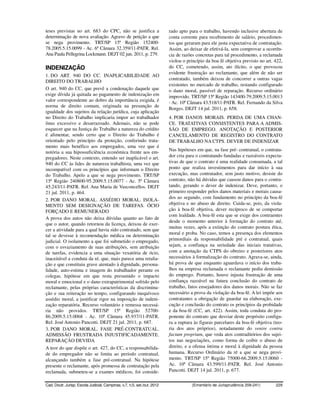 teses previstas no art. 683 do CPC, não se justifica a                    rado apto para o trabalho, havendo inclusive abertura de
determinação de nova avaliação. Agravo de petição a que                   conta corrente para recebimento de salário, procedimen-
se nega provimento. TRT/SP 15ª Região 152400-                             tos que geraram para ele justa expectativa de contratação.
78.2005.5.15.0099 - Ac. 6ª Câmara 32.359/11-PATR. Rel.                    Assim, ao deixar de efetivá-la, sem comprovar a ocorrên-
Ana Paula Pellegrina Lockmann. DEJT 02 jun. 2011, p. 279.                 cia de razões concretas para tal procedimento, a reclamada
                                                                          violou o princípio da boa fé objetiva previsto no art. 422,
INDENIZAÇÃO                                                               do CC, cometendo, assim, ato ilícito, o que provocou
                                                                          evidente frustração ao reclamante, que além de não ser
1. DO ART. 940 DO CC. INAPLICABILIDADE AO
                                                                          contratado, também deixou de concorrer a outras vagas
DIREITO DO TRABALHO
                                                                          existentes no mercado de trabalho, restando configurado
O art. 940 do CC, que prevê a condenação daquele que                      o dano moral, passível de reparação. Recurso ordinário
exige dívida já quitada ao pagamento de indenização em                    improvido. TRT/SP 15ª Região 143400-79.2009.5.15.0013
valor correspondente ao dobro da importância exigida, é                   - Ac. 10ª Câmara 43.518/11-PATR. Rel. Fernando da Silva
norma de direito comum, originada na presunção de
                                                                          Borges. DEJT 14 jul. 2011, p. 658.
igualdade dos sujeitos da relação jurídica, cuja aplicação
no Direito do Trabalho implicaria impor ao trabalhador                    4. POR DANOS MORAIS. PERDA DE UMA CHAN-
ônus excessivo e desarrazoado. Ademais, não se pode                       CE. TRATATIVAS CONSISTENTES PARA A ADMIS-
esquecer que na Justiça do Trabalho a natureza do crédito                 SÃO DE EMPREGO. ANOTAÇÃO E POSTERIOR
é alimentar, sendo certo que o Direito do Trabalho é                      CANCELAMENTO DE REGISTRO DO CONTRATO
orientado pelo princípio da proteção, conferindo trata-                   DE TRABALHO NA CTPS. DEVER DE INDENIZAR
mento mais benéfico aos empregados, uma vez que é
notória a sua hipossuficiência econômica frente aos em-                   Nas hipóteses em que, na fase pré- contratual, o contrata-
pregadores. Neste contexto, entendo ser inaplicável o art.                dor cria para o contratando fundadas e razoáveis expecta-
940 do CC às lides de natureza trabalhista, uma vez que                   tivas de que o contrato é uma realidade consumada, a tal
incompatível com os princípios que informam o Direito                     ponto que realiza investimentos para dar início à sua
do Trabalho. Apelo a que se nega provimento. TRT/SP                       execução, mas contratador, sem justo motivo, desiste do
15ª Região 240800-95.2009.5.15.0077 - Ac. 5ª Câmara                       contrato, não há dúvidas que causou danos para o contra-
45.243/11-PATR. Rel. Ana Maria de Vasconcellos. DEJT                      tando, gerando o dever de indenizar. Deve, portanto, o
21 jul. 2011, p. 464.                                                     primeiro responder pelos danos materiais e morais causa-
2. POR DANO MORAL. ASSÉDIO MORAL. ISOLA-                                  dos ao segundo, com fundamento no princípio da boa-fé
MENTO SEM DESIGNAÇÃO DE TAREFAS. ÓCIO                                     objetiva e no abuso de direito. Cuida-se, pois, da viola-
FORÇADO E REMUNERADO                                                      ção à boa-fé objetiva, dever recíproco de se comportar
                                                                          com lealdade. A boa-fé esta que se exige dos contraentes
A prova dos autos não deixa dúvidas quanto ao fato de
                                                                          desde o momento anterior à formação do contrato até,
que o autor, quando retornou da licença, deixou de exer-
                                                                          muitas vezes, após a extinção do contrato postura ética,
cer a atividade para a qual havia sido contratado, sem que
tal se devesse à recomendação médica ou determinação                      moral e proba. No caso, temos a presença dos elementos
judicial. O isolamento a que foi submetido o empregado,                   primordiais da responsabilidade pré e contratual, quais
com o esvaziamento de suas atribuições, sem atribuição                    sejam, a confiança na seriedade das iniciais tratativas,
de tarefas, evidencia a uma situação vexatória de ócio,                   com a anotação da CTPS do obreiro e posteriores atos
inaceitável a conduta da ré, que, mais parece uma retalia-                necessários à formalização do contrato. Agrava-se, ainda,
ção e que constituiu grave atentado à dignidade, persona-                 há prova de que enquanto aguardava o início dos traba-
lidade, auto-estima e imagem do trabalhador perante os                    lhos na empresa reclamada o reclamante pediu demissão
colegas, hipótese em que resta presumido o impacto                        do emprego. Portanto, houve injusta frustração de uma
moral e emocional e o dano extrapatrimonial sofrido pelo                  confiança razoável na futura conclusão do contrato de
reclamante, pelas próprias características da discrimina-                 trabalho, fatos ensejadores dos danos morais. Não se faz
ção e sua reiteração no tempo, configurando inequívoco                    necessário a prova da violação da boa-fé. A lei impõe aos
assédio moral, a justificar rigor na imposição de indeni-                 contratantes a obrigação de guardar na elaboração, exe-
zação reparatória. Recurso voluntário e remessa necessá-                  cução e conclusão do contrato os princípios da probidade
ria não providos. TRT/SP 15ª Região 52700-                                e da boa-fé (CC, art. 422). Assim, toda conduta do pro-
86.2009.5.15.0068 - Ac. 10ª Câmara 45.937/11-PATR.                        ponente do contrato que desviar deste propósito configu-
Rel. José Antonio Pancotti. DEJT 21 jul. 2011, p. 687.                    ra a ruptura às figuras parcelares da boa-fé objetiva (teo-
3. POR DANO MORAL. FASE PRÉ-CONTRATUAL.                                   ria dos atos próprios), notadamente do venire contra
ADMISSÃO FRUSTRADA INJUSTIFICADAMENTE.                                    factum proprium, que veda atos contraditórios dos sujei-
REPARAÇÃO DEVIDA                                                          tos nas negociações, como forma de coibir o abuso de
A teor do que dispõe o art. 427, do CC, a responsabilida-                 direito, e a ofensa íntima e moral à dignidade da pessoa
de do empregador não se limita ao período contratual,                     humana. Recurso Ordinário da ré a que se nega provi-
alcançando também a fase pré-contratual. Na hipótese                      mento. TRT/SP 15ª Região 75000-66.2009.5.15.0060 -
presente o reclamante, após promessa de contratação pela                  Ac. 10ª Câmara 43.599/11-PATR. Rel. José Antonio
reclamada, submeteu-se a exames médicos, foi conside-                     Pancotti. DEJT 14 jul. 2011, p. 677.


Cad. Doutr. Jurisp. Escola Judicial, Campinas, v.7, n.5, set./out. 2012              (Ementário de Jurisprudência 209-241)       229
 