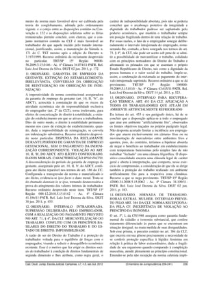 mento da norma mais favorável deve ser calibrada pela                     caráter de indisponibilidade absoluta, pois não se poderia
teoria do conglobamento, adotada pelo ordenamento                         conceber que o arcabouço protetivo da integridade e
vigente. e o cotejo entre as disposições contidas na Con-                 dignidade do trabalhador pudesse ser suplantado pelo
venção n. 132 e as disposições celetistas sobre as férias                 poderio econômico, que mantém o trabalhador sempre
remuneradas permite concluir, com clareza, que o con-                     em posição fragilizada dentro de uma relação de trabalho.
junto normativo contido na CLT é mais favorável ao                        Por essas razões, o fato de o empregador sonegar delibe-
trabalhador do que aquele trazido pelo tratado interna-                   radamente o intervalo intrajornada do empregado, remu-
cional, justificando, assim, a manutenção da Súmula n.                    nerando-lhe, contudo, a hora sonegada nos termos do art.
171 do C. TST mesmo após a edição do Decreto n.                           71, § 4º, da CLT, não pode ser aceito sob pena de se admi-
3.197/1999. Recurso ordinário da reclamante desprovido                    tir a possibilidade de mercantilizar o trabalho, colidindo
no      particular.   TRT/SP      15ª      Região    96000-               com os princípios norteadores do Direito do Trabalho e
58.2009.5.15.0146 - Ac. 4ª Câmara 34.074/11-PATR. Rel.                    afrontando os primados em que se assentam o próprio
Luiz José Dezena da Silva. DEJT 02 jun. 2011, p. 172.                     Estado Republicano de Direito, tais como a dignidade da
11. ORDINÁRIO. GARANTIA DE EMPREGO DA                                     pessoa humana e o valor social do trabalho. Impõe-se,
GESTANTE. EXTINÇÃO DO ESTABELECIMENTO.                                    assim, a condenação da reclamada ao pagamento do inter-
IRRELEVÂNCIA. CONVERSÃO DA OBRIGAÇÃO                                      valo intrajornada suprimido. Recurso ordinário a que se dá
DE REINTEGRAÇÃO EM OBRIGAÇÃO DE INDE-                                     provimento.       TRT/SP      15ª      Região     106800-
NIZAÇÃO                                                                   59.2009.5.15.0110 - Ac. 4ª Câmara 43.615/11-PATR. Rel.
                                                                          Luiz José Dezena da Silva. DEJT 14 jul. 2011, p. 523.
A imperatividade da norma constitucional asseguradora
da garantia de emprego da gestante (art. 10, II, “b”, do                  13. ORDINÁRIO. INTERVALO PARA RECUPERA-
ADCT), acrescida à constatação de que os riscos da                        ÇÃO TÉRMICA. ART. 453 DA CLT. APLICAÇÃO A
atividade econômica são de responsabilidade exclusiva                     TODOS OS TRABALHADORES QUE ATUAM EM
do empregador (art. 2º da CLT), torna irrelevante, para                   AMBIENTE ARTIFICIALMENTE REFRIGERADO
efeitos de concretização do direito à estabilidade, a extin-              Da leitura do art. 453 e seu parágrafo único, há de se
ção do estabelecimento em que se ativava a trabalhadora.                  concluir que a disposição aplica-se a todo o empregado
Dito de outro modo, o direito à estabilidade permanece                    que atue em ambiente "artificialmente frio", observados
mesmo nos casos de extinção do estabelecimento, quan-                     os limites objetivos traçados no próprio parágrafo legal.
do, dada a impossibilidade de reintegração, se convola                    Não desponta acertado limitar a incidência aos emprega-
em indenização substitutiva. Recurso ordinário desprovi-                  dos que atuem exclusivamente em câmaras frias ou na
do neste particular. DISPENSA DA RECLAMANTE                               movimentação de mercadorias entre ambientes frios e
DURANTE PERÍODO DE GARANTIA DE EMPREGO                                    quentes, pois, do contrário, teríamos a hipótese absurda
GESTACIONAL, SEM O PAGAMENTO DA INDENI-                                   de negar o benefício ao trabalhador em estabelecimento
ZAÇÃO CORRESPONDENTE. VIOLAÇÃO AO ART.                                    com temperaturas baixíssimas pelo simples fato de não
10, II, 'B', DO ADCT. ATO ILÍCITO CONFIGURADO.                            trabalhar "fechado" em uma câmara frigorífica. O dispo-
DANOS MORAIS. CARACTERIZAÇÃO IPSO FACTO.                                  sitivo consolidado encerra uma cláusula legal de caráter
A desconsideração do período de garantia de emprego da                    geral e aberta à interpretação, que comporta, nesse exer-
gestante, assegurado pelo art. 10, II, 'b', do ADCT, confi-               cício de compreensão, a consideração de que ela se dirige
gura ato ilícito reparável nos termos do art. 186 do CC.                  também à proteção do trabalho realizado em ambiente
Configurada a transgressão da norma e materializado o                     artificialmente frio para a respectiva zona climática.
ato ilícito, evidencia-se ipso facto o dano moral. Trata-se               Recurso a que se nega provimento. TRT/SP 15ª Região
do chamado damnum in re ipsa, tornando desnecessária a                    42800-34.2008.5.15.0062 - Ac. 4ª Câmara 34.109/11-
prova do atingimento dos valores íntimos do trabalhador.                  PATR. Rel. Luiz José Dezena da Silva. DEJT 02 jun.
Recurso ordinário desprovido neste item. TRT/SP 15ª                       2011, p. 183.
Região 088-12.2010.5.15.0142 - Ac. 4ª Câmara                              14. ORDINÁRIO. JORNADA DE TRABALHO.
41.186/11-PATR. Rel. Luiz José Dezena da Silva. DEJT                      HORAS EXTRAS. MULHER. INTERVALO PREVIS-
30 jun. 2011, p. 453.                                                     TO PELO ART. 384 DA CLT. NORMA RECEPCIONA-
12. ORDINÁRIO. INTERVALO INTRAJORNADA.                                    DA PELA CF. INEXISTÊNCIA DE VIOLAÇÃO AO
SUPRESSÃO DELIBERADA PELO EMPREGADOR,                                     PRINCÍPIO DA ISONOMIA
COM A REALIZAÇÃO DO PAGAMENTO PREVISTO                                    O art. 5º, I, da CF/1988 assegura como garantia funda-
NO ART. 71, § 4º, DA CLT. MERCANTILIZAÇÃO DO                              mental do cidadão a isonomia substancial, que confere
TRABALHO. CONFLITO COM OS PRINCÍPIOS BA-                                  tratamento diferenciado às partes que se encontram em
SILARES DO DIREITO DO TRABALHO E DO ES-                                   situação desigual, na exata medida de suas desigualdades.
TADO DE DIREITO. IMPOSSIBILIDADE                                          Sob esse prisma, o preceito contido no art. 384 da CLT,
A razão de ser do Direito do Trabalho é a proteção do                     que encerra em sua gênese precisamente a necessidade de
trabalhador voltada para o equilíbrio de forças com o                     se conferir proteção específica à higidez feminina em
empregador, visando a reduzir o desequilíbrio econômico                   relação à prática de labor extraordinário, dada a fragili-
existente. Esse é o motivo que fez erigir os direitos soci-               dade de seu organismo quando comparado à compleição
ais do trabalhador à condição de direitos fundamentais de                 masculina, atende plenamente ao princípio constitucional.
segunda dimensão e lhes atribuiu, como regra geral, o                     Entender-se pela não recepção da norma celetista impli-

Cad. Doutr. Jurisp. Escola Judicial, Campinas, v.7, n.5, set./out. 2012              (Ementário de Jurisprudência 209-241)      236
 