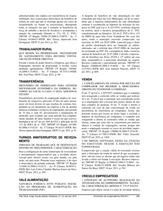 subsidiariedade não implica em transferência de respon-                   A despeito do benefício do vale alimentação ter sido
sabilidade, face à necessária observância do benefício de                 concedido por força das Leis Municipais, há de se consi-
ordem, de sorte que não se restringe apenas aos casos de                  derar que a natureza indenizatória do vale alimentação
irregularidade ou fraude na terceirização, abrangendo                     somente é reconhecida na hipótese da inscrição da em-
todas as situações em que o tomador se beneficiou da                      presa no PAT pela Lei n. 6.321/1976, conforme disposto
força de trabalho e deixou de fiscalizar e acompanhar a                   na notória, atual e iterativa jurisprudência do C. TST,
atuação da contratada (Súmula n. 331, VI, C. TST).                        consubstanciado na Súmula n. 241 do C. TST e OJ n. 133
TRT/SP 15ª Região 70200-35.2009.5.15.0079 - Ac. 1ª                        da SBDI da mais Alta Corte Trabalhista. No caso dos
Câmara 44.684/11-PATR. Rel. Tereza Aparecida Asta                         autos, tendo o município recorrido comprovado sua
Gemignani. DEJT 21 jul. 2011, p. 363.                                     inscrição no PAT em 28.07.2008, a parcela paga a título
                                                                          de auxílio alimentação deve ser integrada ao salário,
                                                                          entretanto, até a referida data (28.07.2008) de inscrição
TRABALHADOR RURAL
                                                                          do reclamado no PAT. Por conseqüência, dada a natureza
QUE RESIDE NA PROPRIEDADE. NECESSIDADE                                    salarial do benefício até 27.07.2008, é devida a repercus-
DE AGENDAMENTO PARA RECEBER VISITAS.                                      são do benefício nas férias, FGTS e 13º salário até essa
ABUSO DO PODER DIRETIVO                                                   data, respeitando-se a prescrição declarada na origem.
Excede o limite do poder diretivo a Empresa, que obsta o                  Recurso conhecido e parcialmente provido. TRT/SP 15ª
Empregado, morador da propriedade, à receber visitas                      Região 228000-85.2009.5.15.0028 - Ac. 10ª Câmara
mediante agendamento. TRT/SP 15ª Região 194500-                           43.570/11-PATR. Rel. José Antonio Pancotti. DEJT 14
16.2009.5.15.0032 - Ac. 3ª Câmara 38.757/11-PATR.                         jul. 2011, p. 669.
Rel. José Pitas. DEJT 22 jun. 2011, p. 90.

                                                                          VENDA
TRANSFERÊNCIA
                                                                          1. CANCELAMENTO DE VENDA POR RECUSA DO
PROVISÓRIA DE EMPREGADO PARA ATENDER                                      COMPRADOR EM RECEBER A MERCADORIA.
NECESSIDADE ECONÔMICA DA EMPRESA. RE-                                     DIREITO DO VENDEDOR À COMISSÃO
TORNO AO LOCAL A CADA 15 DIAS. ADICIONAL
                                                                          O art. 2º da Lei n. 3.207/1957 estabelece que o vendedor
DEVIDO
                                                                          terá assegurada a comissão sobre as vendas que realizar.
Transferência provisória do empregado implica no rece-                    Já o art. 3º prevê que a transação será considerada aceita
bimento do respectivo adicional. O fato do autor perma-                   se o empregador não a recusar por escrito, dentro de dez
necer em local diverso do que resultou do contrato, hos-                  dias contados da proposta. O art. 7º exclui o direito à
pedando-se em alojamento da empresa a fim de atender                      comissão em caso de não concretização da venda em
interesse econômico exclusivo do empregador, por período                  decorrência de insolvência do comprador. Assim, não
de 15 dias a cada 45, descaracteriza a manutenção de                      havendo recusa por escrito no prazo legal, e excluída a
domicílio, pois evidente que neste período fica completa-                 hipótese de insolvência do comprador, o vendedor terá
mente afastado do meio familiar e social em que convive.                  assegurado o direito às comissões sobre as vendas que
Inteligência do §3º do art. 469 da CLT e aplicação da OJ                  efetuar, ainda que estas não se concretizem por motivos
113 da SDI-I do C. TST. TRT/SP 15ª Região 161300-                         alheios à vontade do empregador, mesmo porque não
64.2008.5.15.0125 - Ac. 1ª Câmara 39.161/11-PATR. Rel.                    pode o empregado assumir os riscos da atividade empre-
Tereza Aparecida Asta Gemignani. DEJT 21 jun. 2011, p. 91.                sarial. TRT/SP 15ª Região 150900-39.2009.5.15.0130 -
                                                                          Ac. 7ª Câmara 41.798/11-PATR. Rel. Fabio Grasselli.
TURNOS ININTERRUPTOS DE REVEZA-                                           DEJT 07 jul. 2011, p. 1464.
MENTO                                                                     2. DE IMÓVEL EFETIVADA ANTES DA CITAÇÃO
JORNADA DE TRABALHO QUE SE DESENVOLVE                                     DO EXECUTADO. FRAUDE À EXECUÇÃO NÃO
DENTRO DE TRÊS PERÍODOS. CARACTERIZAÇÃO                                   CONFIGURADA
Para a configuração do turno ininterrupto de revezamento                  Comprovado que a citação válida do executado ocorreu
é absolutamente imprescindível que a atividade desen-                     após a efetivação da venda do imóvel de que era proprie-
volvida pelo obreiro ocorra ora pela manhã, ora pela                      tário, não há como se afirmar que tal negócio tenha sido
tarde, ora pela noite. Presente esses requisitos, é de rigor              levado a efeito em fraude à execução. Recurso improvi-
a observância da jornada reduzida. TRT/SP 15ª Região                      do. TRT/SP 15ª Região 211600-05.1996.5.15.0043 - Ac.
113400-33.2009.5.15.0131 - Ac. 8ª Câmara 40.803/11-                       8ª Câmara 36.081/11-PATR. Rel. Erodite Ribeiro dos
PATR. Rel. Luís Carlos Cândido Martins Sotero da Silva.                   Santos De Biasi. DEJT 16 jun. 2011, p. 581.
DEJT 30 jun. 2011, p. 569.
                                                                          VÍNCULO EMPREGATÍCIO
VALE ALIMENTAÇÃO                                                          1. CONTRATO DE AUTÔNOMO. REALIZAÇÃO DA
NATUREZA JURÍDICA. ENTE PÚBLICO. INSCRI-                                  ATIVIDADE-FIM DO EMPREENDIMENTO. NULIDA-
ÇÃO AO PROGRAMA DE ALIMENTAÇÃO DO                                         DE. CARACTERIZAÇÃO. ARTIGOS 2º, 3º E 9º DA CLT
TRABALHADOR (PAT)                                                         Empresa cujo objeto social é o ramo de atividade médica

Cad. Doutr. Jurisp. Escola Judicial, Campinas, v.7, n.5, set./out. 2012              (Ementário de Jurisprudência 209-241)      240
 