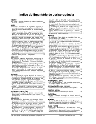 Índice do Ementário de Jurisprudência
ABONO                                                                                             155, 157 e 200 da CLT, NR 01, 06 e 15 do MTE,
- de faltas. Atestado firmado por médico particular.                                              em prol da proteção à saúde e meio ambiente do
  Validade. Cabimento ....................................................... 209                 trabalhado ........................................................................212
                                                                                                - de insalubridade. Exposição mínima a radiações não-
AÇÃO                                                                                              ionizantes ..........................................................................212
- anulatória. Inocorrência de assembléia destinada à                                            - de insalubridade. Trabalho em creche municipal.
   ampliação do campo de abrangência do sindicato réu.                                            Berçarista. Contato com agentes biológicos. Inexis-
   Perda do objeto. Desnecessidade de pronunciamento                                              tência do direito ..............................................................212
   judicial.............................................................................. 209   - noturno. Jornada diurna em prorrogação à noturna.
- cautelar inominada. Efeito suspensivo a recurso ordi-                                           Indevido ............................................................................213
   nário. Cumprimento imediato de obrigação de fazer.                                           - por acúmulo de função. Cabimento..................................213
   Prestígio à efetividade do processo. Reintegração
   mantida............................................................................. 209     AGRAVO
- rescisória. Acórdão rescindendo que ostenta duplo                                             - de instrumento. Carga rápida por estagiário. Prazo não
   fundamento. Fraude à execução. Bem de família. Não                                             iniciado. Publicação no DEJT .........................................213
   caracterizado .................................................................... 209       - de instrumento. Súmula impeditiva de recurso. Art.
- rescisória. Acordo. Multa por inadimplemento. Inci-                                             518, § 1º, do CPC. Aplicação subsidiária na Justiça do
   dência sobre a parcela que ficara em aberto. Coisa                                             Trabalho (art. 769, CLT) .................................................213
   julgada incólume. Indevida responsabilização do juiz                                         - de instrumento em recurso ordinário. Decisão
   de primeiro grau pela condenação .................................. 210                        interlocutória...................................................................213
- rescisória. Improcedência. Adicional de insalubrida-                                          - de instrumento. Autos apartados. Formação irregular.
   de. Art. 192 da CLT. Súmula n. 17 do TST. Súmula                                               Ausência de peças essenciais. Não conhecimento.
   vinculante n. 04 do STF.................................................. 210                  Aplicação do art. 897, § 5º, da CLT e IN 16 C. TST ..213
- rescisória. Irregularidade na notificação da reclama-                                         - de instrumento. Recurso ordinário considerado deserto.
   da, posteriormente considerada revel. Cabimento e                                              Ausência de recolhimento das multas dos arts. 538,
   procedência ..................................................................... 210          parágrafo único, e 18 do CPC. Não caracterização.
- rescisória. Violação de lei. Configuração........................ 210                           Provimento........................................................................213
                                                                                                - de petição. Acordo homologado. Honorários advocatí-
ACIDENTE                                                                                          cios. Contribuição previdenciária. Não incidência .........213
- de trabalho. Doença ocupacional. Indenização a                                                - de petição. Ausência de garantia de juízo. Não
  cargo do empregador. Recebimento de benefício                                                   conhecimento ..................................................................214
  previdenciário. Cumulação. Cabimento. Dedução.                                                - de petição. Bem de família oferecido em garantia de
  Impossibilidade .............................................................. 210              dívidas civis. Penhora possível ........................................214
- de trajeto provocado por ato de terceiro. Responsabili-                                       - de petição. Contribuição previdenciária. Intervalo
  dade civil do empregador. Indenização por danos mo-                                             intrajornada. Caso em que o título judicial reconheceu
  rais e materiais. Indevida ................................................. 210                a natureza indenizatória da verba. Irrelevância. Autori-
- do trabalho. Responsabilidade subjetiva do empre-                                               dade da coisa julgada não oponível a terceiro. Tributo
  gador. Necessidade de comprovação da culpa ou                                                   devido................................................................................214
  dolo. Indeferimento de provas. Nulidade processual                                            - de petição. Embargos de terceiro. Penhora. Veículo
  caracterizada ................................................................... 210           automotor. Prova de propriedade. Mera tradição ...........214
                                                                                                - de petição. Prescrição intercorrente. Inaplicabilidade na
ACORDO                                                                                            Justiça do Trabalho ..........................................................214
- de compensação de jornada. Ausência de estipulação                                            - de petição. Repetição de argumentos. Cópia ipsis literis
   do horário de trabalho. Invalidade .................................. 211                      dos embargos à execução. Ausência de fundamen-
- Homologação. Responsabilização do co-devedor que                                                tação. Não conhecimento ................................................214
   não participou da avença. Expressa vedação legal......... 211
- homologado judicialmente. Quitação geral do extinto                                           ANOTAÇÃO NA CTPS
   contrato de trabalho. Possibilidade ................................. 211                    - com referência expressa à ação trabalhista. Vedação do
- judicial. Verba discriminada como "bolsa de estudo".                                            art. 29, § 4º da CLT. Dano moral ....................................214
   Natureza indenizatória..................................................... 211
- perante a Comissão de Conciliação Prévia. Quitação                                            ARREMATAÇÃO PELO CREDOR
   geral de horas extraordinárias. Vício de consentimento.                                      - Direito a ser exercido no momento da hasta pública.......215
   Invalidade......................................................................... 211
                                                                                                ASSÉDIO MORAL
ACÚMULO DE FUNÇÕES                                                                              - Prática comprovada. Indenização devida ....................215
- Exercício das funções de pintor e encarregado.
  Empregado contratado apenas como pintor. Ca-                                                  AUTARQUIA
  racterização ................................................................... 211          - estadual. Adicional por tempo de serviço. Base de
                                                                                                  cálculo...............................................................................215
ADICIONAL
- de insalubridade. Atividades que envolvem contato                                             AUXÍLIO
  com agentes biológicos, assemelhadas a lixo urbano.                                           - Doença não deferido. Período de carência. Empregado
  Cabimento ........................................................................ 212          doméstico. Suspensão do contrato de trabalho ...............215
- de insalubridade. Base de cálculo. Inviável a utiliza-                                        - Refeição e auxílio cesta alimentação. Integração ............215
  ção do piso salarial estadual. Súmula vinculante n.
  4 do STF.......................................................................... 212        AVISO PRÉVIO
- de insalubridade. Exposição habitual e excessiva à                                            - indenizado. Contribuição previdenciária. Não
  fuligem sem a devida proteção. Pagamento devido nos                                              incidência ........................................................................215
  termos do art. 192 da CLT. Interpretação harmônica                                            - Contrato a prazo determinado, porém com cláusula de
  dos artigos 1º, IV, 6º, 7º, XXII e 196 da CF/1988, arts.                                         direito recíproco de rescisão antes do seu término .........231

Cad. Doutr. Jurisp. Escola Judicial, Campinas, v.7, n.5, set./out. 2011                                                      (Índice do Ementário 242-246)                            242
 