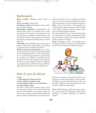 138-140-entre-sementes1:138-140-entre-sementes1.qxd

8/11/2007

19:37

Page 2

Quebra-pedra
Nome científico: Phyllantus amarus Schum. et
Thorn.
Parte a ser usada: a planta toda.
Composição química: flavonóides, tanino, alcalóides, cumarinas, lignanas.
Propriedades terapêuticas: antiespasmódica, relaxante muscular (parece ser específico para os ureteres), diurético leve, aumenta a eliminação de ácido
úrico pela urina, antilitiásico renal (por facilitar a eliminação dos cálculos renais pequenos que são expelidos sem dor), comprovada atividade contra o vírus da
hepatite B.
Toxicidade: usada na Polinésia como veneno para os
peixes; no Brasil, usado pelas mulheres como abortivo. Não encontramos estudos sobre DL 50.
Modo de usar/como preparar/dose: usa-se a planta toda, triturada, na forma de cozimento, preparado
com 30 a 40g da planta fresca ou 10 a 20g da planta
seca em um litro de água, fervendo-se por dez minutos. A planta seca, triturada e peneirada pode ser
guardada em frascos bem fechados por um período
de três meses, para preparação diária do cozimento,
na proporção de uma colher das de sopa em 200cc de
água, para ser tomado duas vezes no mesmo dia.

Toma-se, em todos os casos, o cozimento na dose de
duas a três xícaras ao dia, intercalando-se uma semana de repouso, após cada três semanas de tratamento.
Nota: só tome se tiver feito a ultra-sonografia que
comprove que as pedras são pequenas, pois esta planta não quebra as pedras, só previne e dilata o ureter
para as pedrinhas pequenas descerem.
No caso de hepatite B, o pó ou extrato da planta deve
ser usado dentro de cápsulas especialmente preparadas para absorção entérica, pois princípios antivirais
perdem o efeito no estômago.
Fonte: Introdução ao Uso de Fitoterápicos nas
Patologias de APS, Dr. Celerino Carriconde, publicação do Centro Nordestino de Medicina Popular.

Bolo de casca de abacaxi
2 ovos
1 colher (sopa) de fermento em pó
2 xícaras (chá) de farinha de trigo
2 xícaras (chá) de caldo de casca de abacaxi
2 xícaras (chá) de açúcar.
Para obter o caldo de casca de abacaxi, retire as cascas
de um abacaxi e afervente com 4 xícaras (chá) de água
por cerca de 20 minutos e reserve. Bata as claras em
neve, misture as gemas e continue batendo. Misture aos
poucos o açúcar, a farinha de trigo, sem parar de mexer.

139

Acrescente o fermento e uma xícara de caldo de casca
de abacaxi. Asse em forma untada e em forno moderado. Depois de assado, ainda quente, fure o bolo com
um garfo e despeje o restante do caldo da casca de abacaxi com 1 colher de sopa de açúcar.
Fonte: Cartilha Segurança Alimentar do que precisamos para ter uma boa alimentação, Diana Mores,
publicação do Centro Nordestino de Medicina
Popular.

 