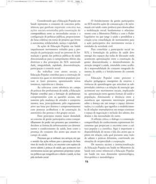 13-17-coordenacao:13-17-coordenacao.qxd

7/11/2007

18:00

Page 4

Considerando que a Educação Popular em
Saúde representa o conjunto de conceitos polissêmicos, que ganham expressão concreta nas
ações sociais orientadas pela construção de
correspondência entre as necessidades sociais e a
configuração de políticas públicas, proporcionando lutas coletivas em torno de projetos que levem
à autonomia, solidariedade, justiça e eqüidade.
As ações de Educação Popular em Saúde
impulsionam movimentos voltados para a promoção da participação social no processo de formulação e gestão das políticas públicas de saúde
direcionando-as para o cumprimento efetivo das
diretrizes e dos princípios do SUS: universalidade, integralidade, eqüidade, descentralização,
participação e controle social.
Ao trabalhar com atores sociais, a
Educação Popular contribui para a construção de
cenários nos quais os movimentos populares possam se fazer presentes, apresentando novas
temáticas, experiências e desejos.
Ao colocar-se como referência no campo
de práticas dos profissionais de saúde, a Educação
Popular contribui para a formação de profissionais
comprometidos com as questões sociais, não
somente pela mudança de atitudes e comportamentos, mas, principalmente, pelo engajamento
ativo nas lutas por direitos e comprometimentos
com posturas acolhedoras e de construção da
autonomia das pessoas e dos grupos sociais.
Estes princípios trazem maior densidade
ao conceito de gestão participativa como compartilhamento do poder nos processos que constrõem e
decidem as formas de enfrentamento aos determinantes e condicionantes da saúde, bem como a
presença do conjunto dos atores que atuam no
campo da saúde.
Processos que se realizam nos serviços, em que
o sentido das ações volta-se para a promoção do bem
viver do modo de vida e, no encontro com sujeitos de
novos saberes e práticas de saúde, que acontecem nos
movimentos sociais que apresentam propostas e projetos políticos que ressignificam o direito à saúde, na luta
pela inclusão social.

O fortalecimento da gestão participativa
no SUS envolve ações de comunicação e de informação em saúde como potência para desencadear
a mobilização social; fundamentar o relacionamento com o Ministério Público e com o Poder
Legislativo no que tange à saúde e possibilitar a
criação e/ou consolidação de instrumentos para
a ação participativa dos movimentos sociais e
entidades da sociedade civil.
Para consolidar a participacão social no
SUS, a formulação da política de saúde deve
emergir dos espaços das rodas de discussão onde
acontecem aproximações entre a construção da
gestão descentralizada; o desenvolvimento da
atenção integral à saúde, entendida como acolhida e responsabilidade do conjunto integrado do
sistema de saúde; e o fortalecimento do controle
social.
Educação Popular como processo e
relações pedagógicas emergentes de cenários e
vivências de aprendizagens que articulam as subjetividades coletivas e as relações de interação que
acontecem nos movimentos sociais, implicando
na aproximação entre agentes formais de saúde e
população, diminuindo a distância entre a
assistência que representa intervenção pontual
sobre a doença em um tempo e espaço determinados, e o cuidado, que significa o estabelecimento de relações intersubjetivas em tempo contínuo
e espaço de negociação e inclusão dos saberes, dos
desejos e das necessidades do outro.
A reflexão crítica, o diálogo e a construção
compartilhada do conhecimento representam ferramentas que propiciam o encontro entre a cultura popular e a científica. Aqui é importante a
disponibilidade de escuta e fala dos atores que se
põem em relação, cada qual portanto uma visão
de saberes e práticas diferentes, convivendo em
situações de reciprocidade e cooperação.
De maneira sucinta a institucionalização
da Educação Popular em Saúde no Ministério da
Saúde tem como referencial a Educação Popular
em Saúde em suas dimensões epistemológica,
ético-política e metodológica.

16

 