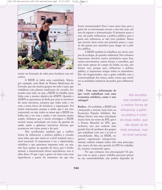 142-150-entrevista:142-150-entrevista.qxd

8/11/2007

19:42

muito na formação de redes para fortalecer essa iniciativa.
A REDE já tinha uma caminhada. Temos,
por exemplo, uma Rede de Plantas Medicinais do
Cerrado, que são muitos grupos em todo o país, que
trabalham com plantas medicinais do cerrado, formando uma rede, ou seja, a REDE já trabalha nessa
linha com o mesmo objetivo da ANEPS. Quando a
ANEPS se aproximou da Rede por estar se envolvendo nessa iniciativa, achamos que tinha tudo a ver
com a nossa busca de fortalecer a organização. Foi
muito interessante, porque a saúde, que é um eixo
transversal, ou seja, todos os temas que a REDE trabalha tem a ver com a saúde, é um conceito muito
amplo. Achamos que é muito estratégico a REDE
investir numa articulação em torno da questão da
saúde, ajuda a aglutinar iniciativas diversas que
acontecem em várias partes e do país.
Nós acreditamos também que a melhor
forma de influenciar a política pública é criando
essas redes, que não sejam só a nível estadual, mas a
nível nacional. O importante é ver a objetividade,
trabalhar o que queremos enquanto rede, ou seja,
não ficar apenas na questão da troca, que é fundamental, a sistematização dessas experiências, mas ir
além disso. O que é que a gente vai fazer com essas
experiências a partir do momento em que elas

Page 3

forem sistematizadas? Essa é uma outra luta, pois a
gente faz os movimentos sociais e não tem uma cultura de registro e sistematização. O primeiro passo é
esse, até poder influenciar a política pública, pois a
gente não influencia, se não tiver produto. Temos
que investir nisso como um primeiro passo e a partir daí pensar nos caminhos para chegar até a política pública.
A REDE também já trabalhou em vários campos da ecologia, da questão ambiental. Nós achamos
importante envolver outros ministérios nessa luta,
outros movimentos, outros fóruns e conselhos, que
não sejam apenas do campo da Saúde, ou seja, não
limitar isso, porque para influenciar a política
pública ,é importante atingir todos os ministérios.
Eles são fragmentados, mas a gente trabalha com a
transversalidade dos temas, então, temos que envolver as múltiplas instâncias de poder, para influenciálas.
CES - Tem uma informação de
que vocês trabalham com uma
economia solidária, como é esse
enfoque?

Nós acreditamos também que
a melhor forma de

Rodica - Na realidade, a REDE está
começando a investir mais forte na
influenciar a polítiEconomia Popular Solidária. Em
ca pública é crianMinas Gerais, tem uma articulação
muito forte em torno da EPS, que é do essas redes, que
o Fórum Mundial de EPS, que,
não sejam só no
inclusive, esse ano realizou uma
grande feira de produtos dos grupos
nível estadual, mas
que trabalham com isso e já está se
no nível nacional.
consolidando. Mas, na REDE, enquanto organização não-governamental, embora sempre tenha sido uma preocupação, nunca de fato essa questão da EPS foi trabalhada, estamos começando agora.
Por que começou essa preocupação? Os grupos com os quais a gente trabalha precisam pensar
na sua sustentabilidade, não podem depender da

144

 