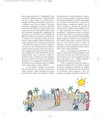 18-29-educacaopop:18-29-educacaopop.qxd

7/11/2007

18:01

Page 2

nham espaço significativo. A "tranqüilidade" social
imposta pela repressão política e militar possibilitou que o regime voltasse suas atenções para a
expansão da economia, diminuindo os gastos com
as políticas sociais. Com os partidos e sindicatos
esvaziados, a população vai aos poucos buscando
novas formas de resistência. A Igreja Católica, que
conseguira se preservar da repressão política, apóia
este movimento, possibilitando o engajamento de
intelectuais das mais diversas áreas. O método da
Educação Popular, sistematizado por Paulo Freire,
se constitui como norteador da relação entre intelectuais e classes populares. Muitos profissionais de
saúde, insatisfeitos com as práticas mercantilizadas
e rotinizadas dos serviços de saúde, se engajaram
nesse processo. Nos subterrâneos da vida política e
institucional foi se tecendo a estrutura de novas formas de organização da vida política. Essas experiências possibilitaram (e ainda possibilitam) que intelectuais tenham acesso e comecem a conhecer a
dinâmica de luta e resistência das classes populares.
No vazio do descaso do Estado com os problemas
populares, vão se configurando iniciativas de busca
de soluções técnicas construídas a partir do diálogo
entre o saber popular e o saber acadêmico.
O setor Saúde é exemplar neste processo.
Nos anos 70, junto aos movimentos sociais emergentes, começam a surgir experiências de serviços
comunitários de saúde desvinculados do Estado,

20
Construíndo Caminhos

onde profissionais de saúde aprendem a se relacionar com os grupos populares, começando a esboçar
tentativas de organização de ações de saúde integradas à dinâmica social local. Com o processo de
abertura política, movimentos populares, que já
tinham avançado na discussão das questões de
saúde, passam a reivindicar serviços públicos locais
e a exigir participação no controle de serviços já
estruturados. A experiência ocorrida na zona leste
da cidade de São Paulo é o exemplo mais conhecido, mas o Movimento Popular de Saúde (MOPS)
chegou a aglutinar centenas de outras experiências
nos diversos estados. Nelas, a educação em saúde
busca ser uma assessoria técnica e política às
demandas e iniciativas populares, bem como um
instrumento de dinamização das trocas de conhecimento entre os atores envolvidos.
Assim, a participação de profissionais de
saúde nas experiências de Educação Popular, a partir dos anos 70, trouxe para o setor Saúde uma cultura de relação com as classes populares que representou uma ruptura com a tradição autoritária e
normatizadora da educação em saúde.
Com a conquista da democracia política e a
construção do Sistema Ðnico de Saúde, na década
de 80, estas experiências localizadas de trabalho
comunitário em saúde perderam sua importância.
Os movimentos sociais passaram a lutar por
mudanças mais globais nas políticas sociais. Os téc-

5

Caderno de Educação Popular e Saúde

 