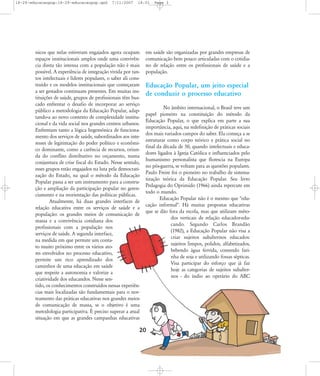 18-29-educacaopop:18-29-educacaopop.qxd

7/11/2007

18:01

nicos que nelas estiveram engajados agora ocupam
espaços institucionais amplos onde uma convivência direta tão intensa com a população não é mais
possível. A experiência de integração vivida por tantos intelectuais e líderes populares, o saber ali construído e os modelos institucionais que começaram
a ser gestados continuam presentes. Em muitas instituições de saúde, grupos de profissionais têm buscado enfrentar o desafio de incorporar ao serviço
público a metodologia da Educação Popular, adaptando-a ao novo contexto de complexidade institucional e da vida social nos grandes centros urbanos.
Enfrentam tanto a lógica hegemônica de funcionamento dos serviços de saúde, subordinados aos interesses de legitimação do poder político e econômico dominante, como a carência de recursos, oriunda do conflito distributivo no orçamento, numa
conjuntura de crise fiscal do Estado. Nesse sentido,
esses grupos estão engajados na luta pela democratização do Estado, na qual o método da Educação
Popular passa a ser um instrumento para a construção e ampliação da participação popular no gerenciamento e na reorientação das políticas públicas.
Atualmente, há duas grandes interfaces de
relação educativa entre os serviços de saúde e a
população: os grandes meios de comunicação de
massa e a convivência cotidiana dos
profissionais com a população nos
serviços de saúde. A segunda interface,
na medida em que permite um contato muito próximo entre os vários atores envolvidos no processo educativo,
permite um rico aprendizado dos
caminhos de uma educação em saúde
que respeite a autonomia e valorize a
criatividade dos educandos. Nesse sentido, os conhecimentos construídos nessas experiências mais localizadas são fundamentais para o norteamento das práticas educativas nos grandes meios
de comunicação de massa, se o objetivo é uma
metodologia participativa. É preciso superar a atual
situação em que as grandes campanhas educativas

Page 3

em saúde são organizadas por grandes empresas de
comunicação bem pouco articuladas com o cotidiano de relação entre os profissionais de saúde e a
população.

Educação Popular, um jeito especial
de conduzir o processo educativo
No âmbito internacional, o Brasil teve um
papel pioneiro na constituição do método da
Educação Popular, o que explica em parte a sua
importância, aqui, na redefinição de práticas sociais
dos mais variados campos do saber. Ela começa a se
estruturar como corpo teórico e prática social no
final da década de 50, quando intelectuais e educadores ligados à Igreja Católica e influenciados pelo
humanismo personalista que florescia na Europa
no pós-guerra, se voltam para as questões populares.
Paulo Freire foi o pioneiro no trabalho de sistematização teórica da Educação Popular. Seu livro
Pedagogia do Oprimido (1966) ainda repercute em
todo o mundo.
Educação Popular não é o mesmo que "educação informal". Há muitas propostas educativas
que se dão fora da escola, mas que utilizam métodos verticais de relação educador-educando. Segundo Carlos Brandão
(1982), a Educação Popular não visa a
criar sujeitos subalternos educados:
sujeitos limpos, polidos, alfabetizados,
bebendo água fervida, comendo farinha de soja e utilizando fossas sépticas.
Visa participar do esforço que já faz
hoje as categorias de sujeitos subalternos - do índio ao operário do ABC

20

 