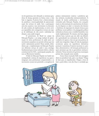 18-29-educacaopop:18-29-educacaopop.qxd

7/11/2007

18:01

Page 8

vez de questionar, tem reforçado as estruturas geradoras de doença presentes na forma como a vida
hoje se organiza. É preciso levar a democratização
da assistência à microcapilaridade da operacionalização dos serviços de saúde. Sem a participação
ativa dos usuários e seus movimentos na discussão
de cada conduta ali implementada, os novos serviços expandidos não conseguirão se tornar um espaço de redefinição da vida social e individual em
direção a uma saúde integral.
O pioneirismo do Brasil no campo da
Educação Popular e a já antiga tradição de aproximação de vários profissionais de saúde junto aos
movimentos populares nos permite afirmar que esta
tarefa é plenamente possível. Nesse sentido, defendemos que a implementação da Educação Popular
nos diferentes serviços de saúde é uma estratégia
fundamental para tornar realmente efetiva a diretriz
constitucional do SUS, a participação popular, tão
cara ao Movimento Sanitário.
A Rede de Educação Popular em Saúde tem
acompanhado centenas de experiências nas quais a
integração entre profissionais comprometidos e os
movimentos sociais tem permitido a emergência de

práticas extremamente criativas e produtivas que
são, inclusive, reconhecidas internacionalmente. A
atuação de muitos profissionais e movimentos,
orientados pela Educação Popular, tem avançado
muito na desconstrução do autoritarismo de doutores, do desprezo ao saber e à iniciativa dos doentes
e familiares, da imposição de soluções técnicas para
problemas sociais globais e da propaganda política
embutida na forma como o modelo biomédico vem
sendo implementado. No entanto, não basta alguns
saberem fazer, é preciso que este saber seja difundido e generalizado nas instituições de saúde. Temos
condições de superar a fase em que estas práticas de
saúde mais integradas à lógica de vida da população
aconteciam apenas em experiências alternativas
pontuais e transitórias. É preciso encontrar os caminhos administrativos e de formação profissional os
quais permitam que elas se generalizem institucionalmente. Várias iniciativas de governos municipais
petistas têm avançado neste sentido.
Como frisou Leonardo Boff, em mensagem
aberta ao presidente Lula, após a sua eleição: "Chega
de fazer para os empobrecidos. Chegou a hora de
fazer a partir deles e com eles. Essa é a novidade que

 