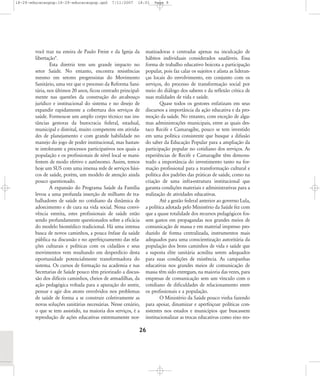 18-29-educacaopop:18-29-educacaopop.qxd

7/11/2007

18:01

você traz na esteira de Paulo Freire e da Igreja da
libertação".
Esta diretriz tem um grande impacto no
setor Saúde. No entanto, encontra resistências
mesmo em setores progressistas do Movimento
Sanitário, uma vez que o processo da Reforma Sanitária, nos últimos 20 anos, ficou centrado principalmente nas questões da construção do arcabouço
jurídico e institucional do sistema e no desejo de
expandir rapidamente a cobertura dos serviços de
saúde. Formou-se um amplo corpo técnico nas instâncias gestoras da burocracia federal, estadual,
municipal e distrital, muito competente em atividades de planejamento e com grande habilidade no
manejo do jogo de poder institucional, mas bastante intolerante a processos participativos nos quais a
população e os profissionais de nível local se manifestem de modo efetivo e autônomo. Assim, temos
hoje um SUS com uma imensa rede de serviços básicos de saúde, porém, um modelo de atenção ainda
pouco questionado.
A expansão do Programa Saúde da Família
levou a uma profunda inserção de milhares de trabalhadores de saúde no cotidiano da dinâmica de
adoecimento e de cura na vida social. Nessa convivência estreita, estes profissionais de saúde estão
sendo profundamente questionados sobre a eficácia
do modelo biomédico tradicional. Há uma intensa
busca de novos caminhos, a pouca ênfase da saúde
pública na discussão e no aperfeiçoamento das relações culturais e políticas com os cidadãos e seus
movimentos vem resultando em desperdício desta
oportunidade potencialmente transformadora do
sistema. Os cursos de formação na academia e nas
Secretarias de Saúde pouco têm priorizado a discussão dos difíceis caminhos, cheios de armadilhas, da
ação pedagógica voltada para a apuração do sentir,
pensar e agir dos atores envolvidos nos problemas
de saúde de forma a se construir coletivamente as
novas soluções sanitárias necessárias. Nesse cenário,
o que se tem assistido, na maioria dos serviços, é a
reprodução de ações educativas extremamente nor-

Page 9

matizadoras e centradas apenas na inculcação de
hábitos individuais considerados saudáveis. Essa
forma de trabalho educativo boicota a participação
popular, pois faz calar os sujeitos e afasta as lideranças locais do envolvimento, em conjunto com os
serviços, do processo de transformação social por
meio do diálogo dos saberes e da reflexão crítica de
suas realidades de vida e saúde.
Quase todos os gestores enfatizam em seus
discursos a importância da ação educativa e da promoção da saúde. No entanto, com exceção de algumas administrações municipais, entre as quais destaco Recife e Camaragibe, pouco se tem investido
em uma política consistente que busque a difusão
do saber da Educação Popular para a ampliação da
participação popular no cotidiano dos serviços. As
experiências de Recife e Camaragibe têm demonstrado a importância do investimento tanto na formação profissional para a transformação cultural e
política dos padrões das práticas de saúde, como na
criação de uma infra-estrutura institucional que
garanta condições materiais e administrativas para a
realização de atividades educativas.
Até a gestão federal anterior ao governo Lula,
a política adotada pelo Ministério da Saúde fez com
que a quase totalidade dos recursos pedagógicos fossem gastos em propagandas nos grandes meios de
comunicação de massa e em material impresso produzido de forma centralizada, instrumentos mais
adequados para uma conscientização autoritária da
população dos bons caminhos de vida e saúde que
a suposta elite sanitária acredita serem adequados
para suas condições de existência. As campanhas
educativas nos grandes meios de comunicação de
massa têm sido entregues, na maioria das vezes, para
empresas de comunicação sem um vínculo com o
cotidiano de dificuldades de relacionamento entre
os profissionais e a população.
O Ministério da Saúde pouco vinha fazendo
para apoiar, dinamizar e aperfeiçoar políticas consistentes nos estados e municípios que buscassem
institucionalizar as trocas educativas como eixo reo-

26

 