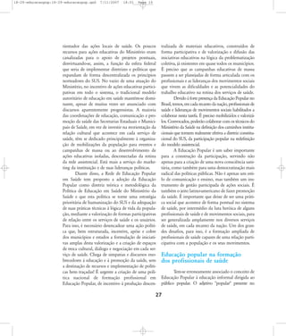 18-29-educacaopop:18-29-educacaopop.qxd

7/11/2007

18:01

Page 10

rientador das ações locais de saúde. Os poucos
recursos para ações educativas do Ministério eram
canalizadas para o apoio de projetos pontuais,
desvirtuando-se, assim, a função da esfera federal
que seria de implementar diretrizes e políticas que
expandam de forma descentralizada os princípios
norteadores do SUS. No vazio de uma atuação do
Ministério, no incentivo de ações educativas participativas em todo o sistema, o tradicional modelo
autoritário de educação em saúde mantém-se dominante, apesar de muitas vezes ser anunciado com
discursos aparentemente progressistas. A maioria
das coordenações de educação, comunicação e promoção da saúde das Secretarias Estaduais e Municipais de Saúde, em vez de investir na reorientação da
relação cultural que acontece em cada serviço de
saúde, têm se dedicado principalmente à organização de mobilizações da população para eventos e
campanhas de massa ou ao desenvolvimento de
ações educativas isoladas, desconectadas da rotina
da rede assistencial. Está mais a serviço do marketing da instituição e de suas lideranças políticas.
Diante disso, a Rede de Educação Popular
em Saúde tem proposto a adoção da Educação
Popular como diretriz teórica e metodológica da
Política de Educação em Saúde do Ministério da
Saúde e que esta política se torne uma estratégia
prioritária de humanização do SUS e da adequação
de suas práticas técnicas à lógica de vida da população, mediante a valorização de formas participativas
de relação entre os serviços de saúde e os usuários.
Para isso, é necessário desencadear uma ação política que, bem estruturada, incentive, apóie e cobre
dos municípios e estados a formulação de iniciativas amplas desta valorização e a criação de espaços
de troca cultural, diálogo e negociação em cada serviço de saúde. Chega de simpatias e discursos enobrecedores à educação e à promoção da saúde, sem
a destinação de recursos e implementação de políticas bem traçadas! É urgente a criação de uma política nacional de formação profissional em
Educação Popular, de incentivo à produção descen-

tralizada de materiais educativos, construídos de
forma participativa e de valorização e difusão das
iniciativas educativas na lógica da problematização
coletiva, já existentes em quase todos os municípios.
É preciso que as campanhas educativas de massa
passem a ser planejadas de forma articulada com os
profissionais e as lideranças dos movimentos sociais
que vivem as dificuldades e as potencialidades do
trabalho educativo na rotina dos serviços de saúde.
Devido à forte presença da Educação Popular no
Brasil, temos, em cada recanto da nação, profissionais de
saúde e lideranças de movimentos sociais habilitados a
colaborar nesta tarefa. É preciso mobilizá-los e valorizálos. Convocados, poderão colaborar com os técnicos do
Ministério da Saúde na definição dos caminhos institucionais que tornem realmente efetiva a diretriz constitucional do SUS, da participação popular na redefinição
do modelo assistencial.
A Educação Popular é um saber importante
para a construção da participação, servindo não
apenas para a criação de uma nova consciência sanitária, como também para uma democratização mais
radical das políticas públicas. Não é apenas um estilo de comunicação e ensino, mas também um instrumento de gestão participada de ações sociais. É
também o jeito latino-americano de fazer promoção
da saúde. É importante que deixe de ser uma prática social que acontece de forma pontual no sistema
de saúde, por intermédio da luta heróica de alguns
profissionais de saúde e de movimentos sociais, para
ser generalizada amplamente nos diversos serviços
de saúde, em cada recanto da nação. Um dos grandes desafios, para isso, é a formação ampliada de
profissionais de saúde capazes de uma relação participativa com a população e os seus movimentos.

Educação popular na formação
dos profissionais de saúde
Tem-se erroneamente associado o conceito de
Educação Popular à educação informal dirigida ao
público popular. O adjetivo "popular" presente no

27

 