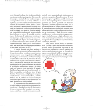 18-29-educacaopop:18-29-educacaopop.qxd

7/11/2007

18:01

nome Educação Popular se refere não à característica de
sua clientela, mas à perspectiva política desta concepção
de educação: a construção de uma sociedade em que as
classes populares deixem se ser atores subalternos e
explorados para serem sujeitos altivos e importantes na
definição de suas diretrizes culturais, políticas e econômicas. A experiência dos movimentos sociais tem mostrado que este modo de conduzir o processo educativo
pode ser aplicado com sucesso na formação profissional. Muitas iniciativas educacionais nas universidades
(principalmente em projetos de extensão), nos treinamentos das Secretarias de Saúde de seus profissionais e
nas organizações não-governamentais vêm sendo orientadas pela Educação Popular, descobrindo, aos poucos,
os caminhos metodológicos de sua aplicação nesse novo
contexto institucional. A educação dos trabalhadores de
saúde nesta perspectiva é fundamental para a ampliação
de uma gestão participativa no SUS.
A maioria dos atuais educadores populares se
formou a partir de circunstâncias bastante particulares
de sua vida pessoal que propiciaram contatos intensos
com movimentos sociais e experiências de Educação
Popular que os mobilizaram e os envolveram neste tipo
de prática. Desde a década de 70, profissionais de saúde
insatisfeitos com as práticas mercantilizadas e rotinizadas dos serviços oficiais, desejosos de uma atuação mais
significativa para as classes populares vêm se dirigindo
às periferias dos grandes centros urbanos e das regiões
rurais em busca de formas alternativas de atuação.
Inicialmente ligaram-se às experiências informais de trabalho comunitário, principalmente junto à Igreja
Católica. Posteriormente, a multiplicação de serviços de
atenção primária à saúde, ocorrida no Brasil, a partir do
final dos anos 70, colaborou na criação de condições
institucionais para a inserção desses profissionais nos
locais de moradia das classes populares.
É interessante como este movimento de profissionais de saúde vem se mantendo por tantos anos, convivendo com a dinâmica do processo de adoecimento e
de cura no meio popular, interagindo com os movimentos sociais locais e entrando em contato com a mili-

Page 11

tância de outros grupos intelectuais. Muitos passam a
reorientar suas práticas buscando enfrentar de uma
forma mais global os problemas de saúde encontrados,
mas as atuais exigências políticas e institucionais não
permitem ficar apenas aguardando esta formação
espontânea e ocasional de profissionais abertos para as
iniciativas populares na construção soluções sanitárias.
É imensa a carência de profissionais capazes de uma
relação participativa com a população e seus movimentos. Ao mesmo tempo, a eleição de governos comprometidos com os movimentos sociais em alguns municípios e estados, bem como a eleição de Lula para presidente criaram condições institucionais para uma maior
incorporação da Educação Popular nas várias instâncias
de formação profissional.
Hoje, um dos maiores desafios do movimento de Educação Popular em Saúde é o delineamento mais preciso das estratégias educativas de sua
incorporação ampliada nos cursos de graduação de
todos os profissionais de saúde, na formação de
agentes comunitários de saúde, na educação permanente em saúde dos trabalhadores do SUS, nos cursos de pós-graduação, etc. Por muito tempo, os edu-

28

 