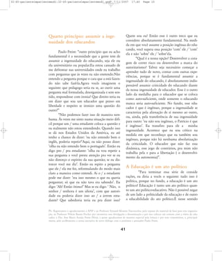 32-45-pacienteimpacientemodi:32-45-pacienteimpacientemodi.qxd

7/11/2007

Quarto princípio: assumir a ingenuidade dos educandos

17:40

Page 10

Quem sou eu? Então esse é outro treco que eu
considero absolutamente fundamental. Na medida em que você assume a posição ingênua do educando, você supera essa posição ÂcomÊ ele / ÂcomÊ
ela e não ÂsobreÊ ele / ÂsobreÊela.
„Qual é a nossa opção? Desenvolver a coragem de correr risco ou desenvolver a marca do
autoritarismo? Talvez seja necessário começar a
aprender tudo de novo, contar com outras experiências, porque se é fundamental assumir a
ingenuidade do educando, é absolutamente indispensável assumir criticidade do educando diante
da nossa ingenuidade de educador. Esse é o outro
lado da medalha para o educador que se coloca
como auto-suficiente, onde somente o educando
nunca seria auto-suficiente. No fundo, esse educador é que é ingênuo, porque a ingenuidade se
caracteriza pela alienação de sí mesmo ao outro,
ou, ainda, pela transferência de sua ingenuidade
para outro: Âeu não sou ingênuo, o Patrício é que
é ingênuoÊ. Eu transfiro para ele a minha
ingenuidade. Acontece que eu sou crítico na
medida em que reconheço que eu também sou
ingênuo, porque não há nenhuma absolutização
da criticidade. O educador que não faz essa
dinâmica, esse jogo de contrários, pra mim não
trabalha pela e para a libertação ( o desenvolvimento da autonomia)‰.

Paulo Freire: „outro princípio que eu acho
fundamental é a necessidade que a gente tem de
assumir a ingenuidade do educando, seja ele ou
ela universitário ou popular.Eu estou cansado de
me defrontar nas universidades onde eu trabalho
com perguntas que às vezes eu não enetendo.Não
entendo a pergunta porque o cara que a está fazendo não sabe fazê-la.Agora vocês imaginem o
seguinte: que pedagogo seria eu se, ao ouvir uma
pergunta mal formulada, desorganizada e sem sentido, respondesse com ironia? Que direito teria eu
em dizer que sou um educador que penso em
liberdade e respeito se ironizo uma questão do
outro?‰
„Não podemos fazer isso de maneira nenhuma. ¤s vezes me sinto numa situação meio difícil porque um / uma estudante coloca a questão e
eu realmente não estou entendendo. Quando isso
se dá nos Estados Unidos da América, eu até
tenho a chance de dizer: Âeu não entendo bem o
inglês, poderia repetir?ÊAqui, eu não posso dizer:
Âolha eu não entendo bem o portuguêsÊ. Então eu
digo pro / pra estudante: Âolha eu vou repetir a
sua pergunta e você presta atenção pra ver se eu
não distorço o espírito da sua questão; se eu distorcer você me dizÊ. Então eu repito a pergunta
que ele / ela me fez, reformulando do modo mais
claro a maneira como entendi. Ai o / a estudante
pode me dizer: Âera isso mesmo o que eu queria
perguntar; só que eu não tava era sabendoÊ. Eu
digo: ÂAh! Então ótimo!Ê Mas se eu digo: Â Não, o
senhor / senhora é um idiotaÊ, com que autoridade eu poderia dizer isso ao / a jovem estudante? Que sabedoria teria eu pra dizer isso?

A Educação é um ato político
„Para terminar essa série de conside
rações, eu diria a vocês o seguinte: tudo isso é
política, porque no fundo, a educação é um ato
político! Educação é tanto um ato político quanto um ato político-educativo. Não é possível negar
de um lado a politicidade da educação e de outro
a educabilidade do ato político.É nesse sentido

PS.: Registramos o agradecimento à APSP e ao Professor Eymard Mourão Vasconcelos, pelo repasse do material de base para esta organização, ao Professor Nilton Bueno Fischer por incentivar essa divulgação e disseminação e por nos colocar em contato com a viúva do educador, a Dra. Ana Maria Araújo Freire (Nita), a quem agradecemos de maneira especial pela leitura e por seus comentários, e, principalmente, pelo acolhimento a nossa iniciativa de novo diálogo com o professor e pensador Paulo Freire.

41

 