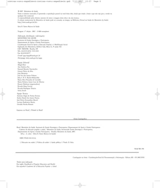 contras-rosto-expediente:contras-rosto-expediente.qxd

7/11/2007

13:37

Page 6

© 2007 Ministério da Saúde.
Todos os direitos reservados. É permitida a reprodução parcial ou total desta obra, desde que citada a fonte e que não seja para a venda ou
qualquer fim comercial.
A responsabilidade pelos direitos autorais de textos e imagens desta obra é da área técnica.
A coleção institucional da Ministério da Saúde pode ser acessada, na íntegra, na Biblioteca Virtual em Saúde do Ministério da Saúde:
http://www.saude.gov.br/bvs
Série B. Textos Básicos de Saúde
Tiragem: 1.a edição - 2007 - 15.000 exemplares
Elaboração, distribuição e informações:
MINISTÉRIO DA SAÐDE
Secretaria de Gestão Estratégica e Participativa
Departamento de Apoio à Gestão Participativa
Coordenação Geral de Apoio à Educação Popular e à Mobilização Social
Esplanada dos Ministérios, Edifício Sede, Bloco G, 4À andar 422
CEP: 70058-900 - Brasília, DF
Tels.: (61)3315-2676/ 3315-3521
Fax: (61)3322-8377
E-mail: sgep.dagep@saude.gov..br
Homepage: www.saude.gov.br/segep
Equipe Editorial:
Abigail Reis
Ana América Paz
Eymard Mourão Vasconcelos
Gerson Flávio da Silva
João Monteiro
José Ivo dos Santos Pedrosa
Júlia S. N. F. Bucher-Maluschke
Maria Alice Pessanha de Carvalho
Maria Verônica Santa Cruz de Oliveira
Renata Pekelman (organizadora)
Ricardo Burg Ceccim
Ricardo Rodrigues Teixeira
Sonia Acioli
Equipe Técnica:
Antonio Sérgio de Freitas Ferreira
Esdras Daniel dos Santos Pereira
José Flávio Fernandino Maciel
Luciana Ratkiewicz Boeira
Osvaldo Peralta Bonetti
Impresso no Brasil / Printed in Brazil

Ficha Catalográfica

Brasil. Ministério da Saúde. Secretaria de Gestão Estratégica e Participativa. Departamento de Apoio à Gestão Participativa.
Caderno de educação popular e saúde / Ministério da Saúde, Secretariade Gestão Estratégica e Participativa,
Departamento de Apoio à Gestão Participativa. - Brasília: Ministério da Saúde, 2007.
160 p. : il. color. - (Série B. Textos Básicos de Saúde)
ISBN 978-85-334-1413-6
1. Educação em saúde. 2. Política de saúde. 3. Saúde pública. I. Título. II. Série.

NLM WA 590

Catalogação na fonte - Coordenação-Geral de Documentação e Informação - Editora MS - OS 2007/0701
Titulos para indexação:
Em inglês: Handbook of Popular Education and Health
Em espanhol: Cuaderno de la Educación Popular y Salud

 